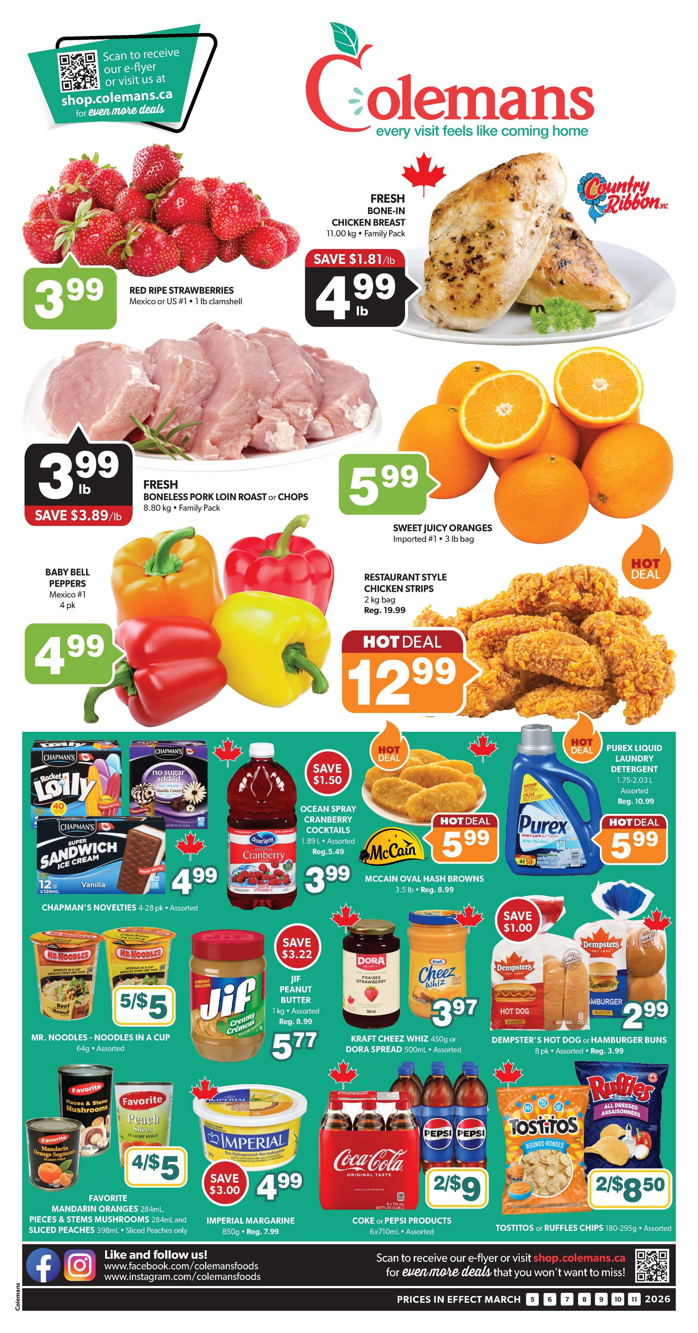 Colemans weekly flyer specials page 1 features Red Ripe Strawberries for $3.99/lb, Fresh Bone-In Chicken Breast for $4.99/lb, and Fresh Boneless Pork Loin Roast or Chops for $3.99/lb. Also available are Sweet Juicy Oranges for $5.99/3 lb bag, Baby Bell Peppers for $4.99/4 pk, and Restaurant Style Chicken Strips for a hot deal of $12.99. Frozen treats include Chapman's Novelties for $4.99, and Ocean Spray Cranberry Cocktails for $3.99. Other hot deals include McCain Oval Hash Browns for $5.99 and Purex Liquid Laundry Detergent for $5.99. Pantry staples on sale are Mr. Noodles in a Cup for 5 for $5, Jif Peanut Butter for $5.77, Kraft Cheez Whiz or Dora Spread for $3.97, and Dempster's Hot Dog or Hamburger Buns for $2.99. Also featured are Favorite Mandarin Oranges, Pieces & Stems Mushrooms, and Sliced Peaches for 4 for $5, Imperial Margarine for $4.99, Coca-Cola or Pepsi Products for 2 for $9, and Tostitos or Ruffles Chips for 2 for $8.50.