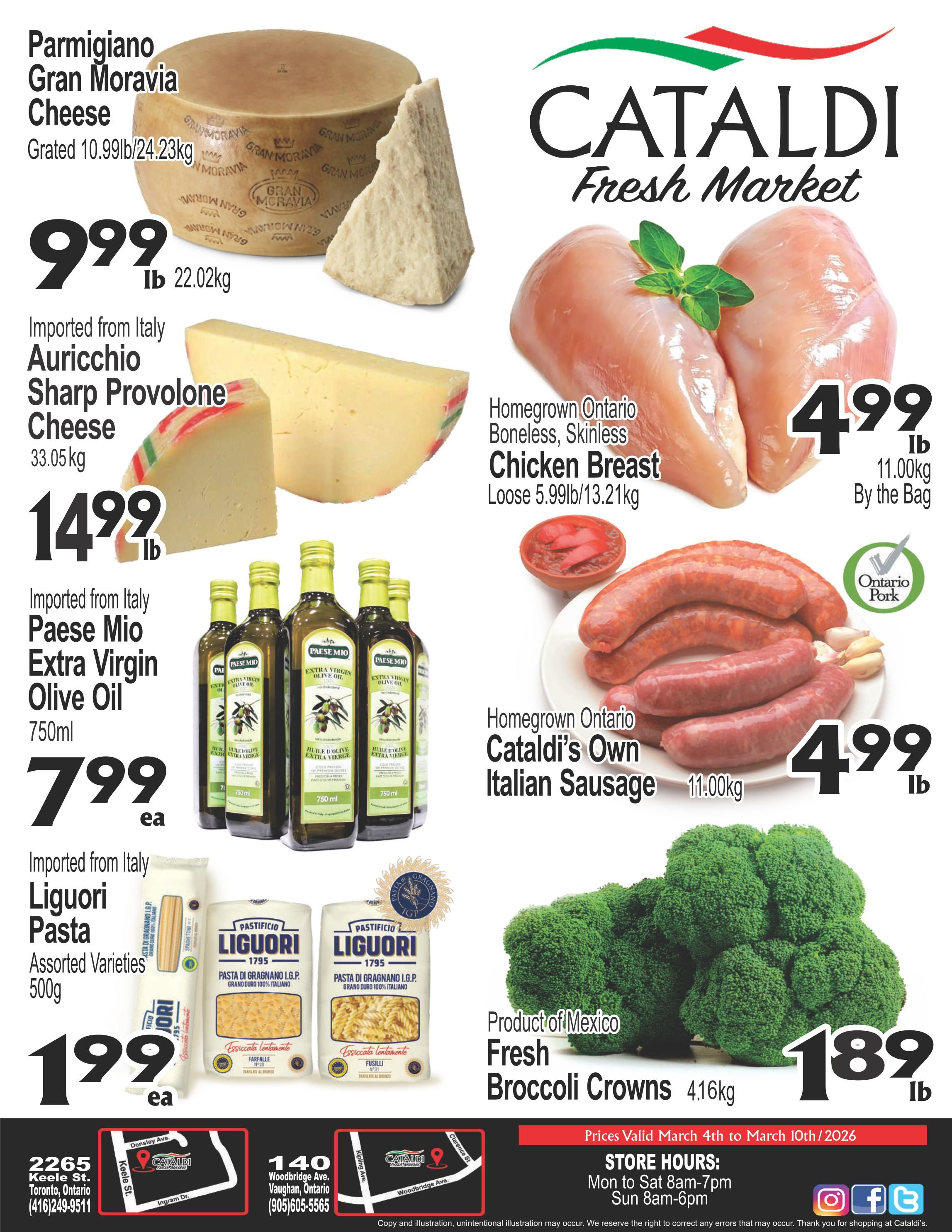 Cataldi Fresh Market weekly flyer specials page 1. Featuring Parmigiano Gran Moravia Cheese, grated, for $9.99 per lb (22.02kg). Imported from Italy Auricchio Sharp Provolone Cheese for $14.99 per lb (33.05kg). Imported from Italy Paese Mio Extra Virgin Olive Oil, 750ml, for $7.99 each. Imported from Italy Liguori Pasta, assorted varieties, 500g, for $1.99 each. Homegrown Ontario Boneless, Skinless Chicken Breast, loose, for $4.99 per lb (5.99lb/13.21kg) by the bag. Homegrown Ontario Cataldi's Own Italian Sausage for $4.99 per lb (11.00kg). Product of Mexico Fresh Broccoli Crowns for $1.89 per lb (4.16kg). Prices valid March 4th to March 10th, 2026. Store hours are Monday to Saturday 8am-7pm and Sunday 8am-6pm. Includes store locations in Toronto and Vaughan.