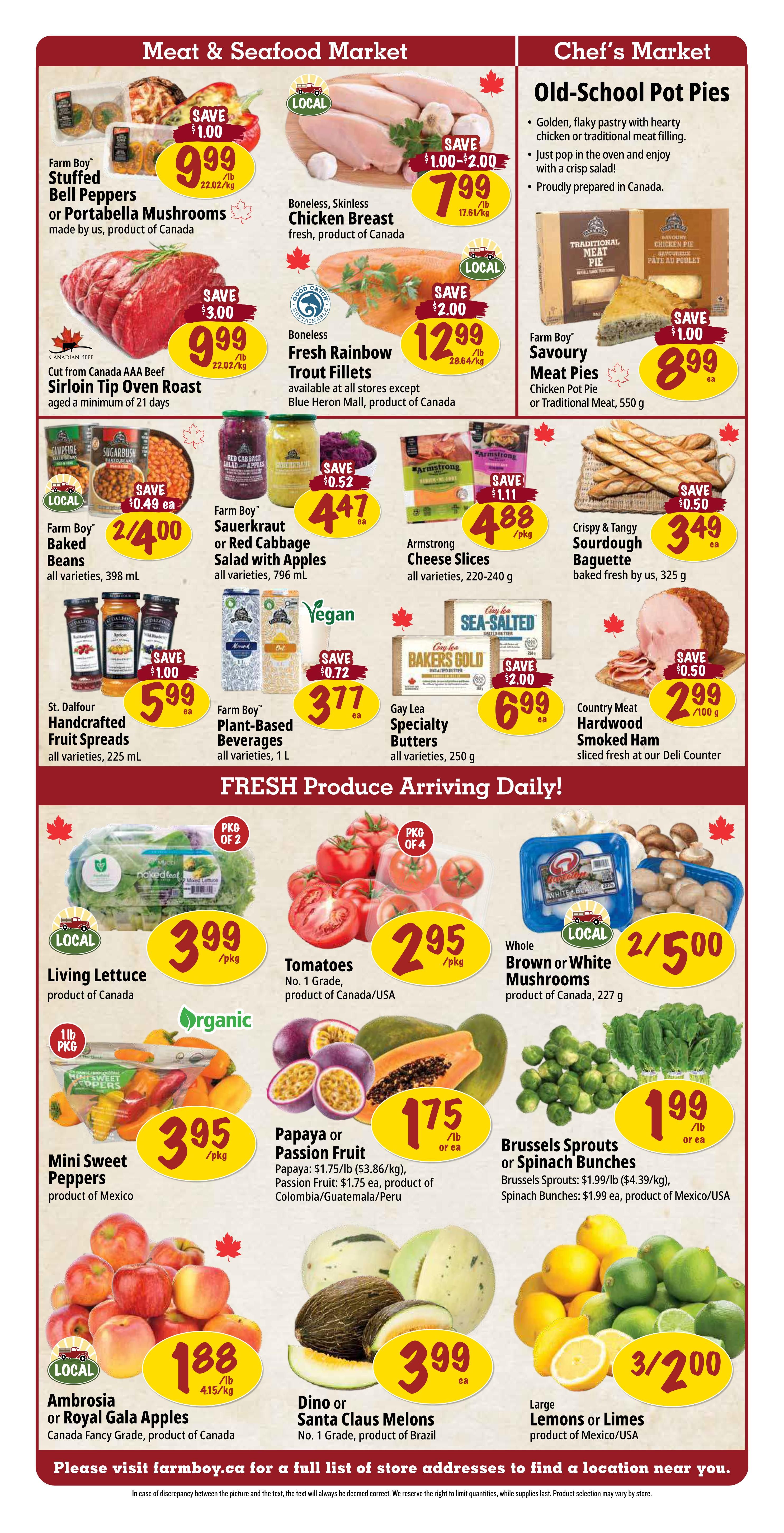 Farm Boy Weekly Flyer Specials Page 2: Meat & Seafood Market features Farm Boy Stuffed Bell Peppers or Portabella Mushrooms for $9.99, Boneless Skinless Chicken Breast for $7.99/lb, AAA Beef Sirloin Tip Oven Roast for $9.99/lb, and Boneless Fresh Rainbow Trout Fillets for $12.99/lb. Chef's Market offers Old-School Pot Pies, including Farm Boy Savoury Meat Pies for $8.99. Also available are Farm Boy Baked Beans for $2/4.00, Farm Boy Sauerkraut or Red Cabbage Salad with Apples for $4.47, Armstrong Cheese Slices for $4.88/pkg, Crispy & Tangy Sourdough Baguette for $3.49, St. Dalfour Handcrafted Fruit Spreads for $5.99, Farm Boy Plant-Based Beverages for $3.77, Gay Lea Specialty Butters for $6.99, and Country Meat Hardwood Smoked Ham for $2.99/100g. Fresh Produce includes Living Lettuce for $3.99/pkg, Tomatoes (No. 1 Grade) for $2.95/pkg, Whole Brown or White Mushrooms for $2/5.00, Mini Sweet Peppers for $3.95/pkg, Papaya or Passion Fruit for $1.75/lb or $1.75 ea, Brussels Sprouts or Spinach Bunches for $1.99/lb or $1.99 ea, Ambrosia or Royal Gala Apples for $1.88/lb, Dino or Santa Claus Melons for $3.99 ea, and Large Lemons or Limes for $3/2.00.