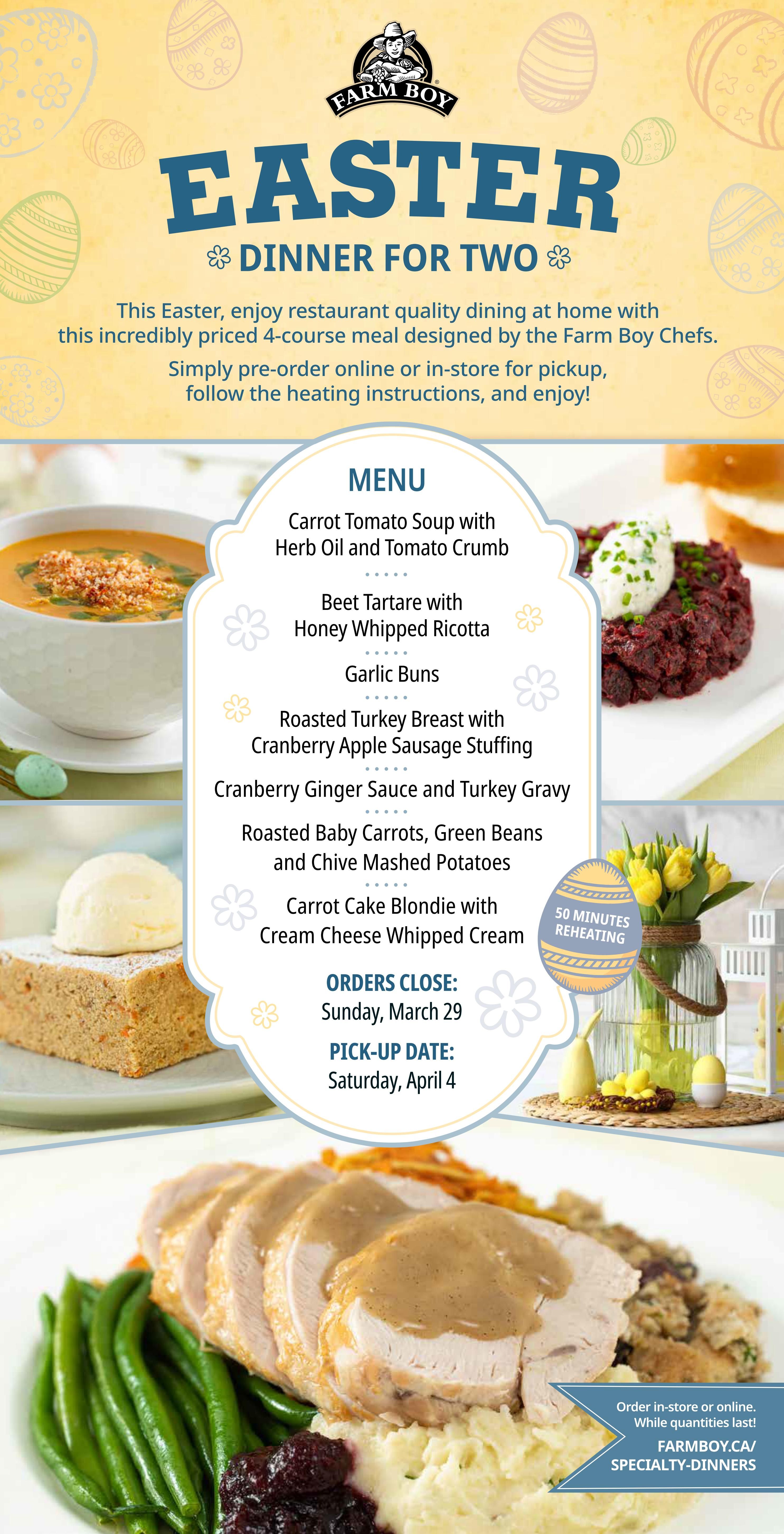 Farm Boy Easter Dinner for Two advertisement. This 4-course meal includes Carrot Tomato Soup with Herb Oil and Tomato Crumb, Beet Tartare with Honey Whipped Ricotta, Garlic Buns, Roasted Turkey Breast with Cranberry Apple Sausage Stuffing, Cranberry Ginger Sauce and Turkey Gravy, Roasted Baby Carrots, Green Beans and Chive Mashed Potatoes, and Carrot Cake Blondie with Cream Cheese Whipped Cream. The meal requires 50 minutes of reheating. Orders close Sunday, March 29, and pick-up is Saturday, April 4. Order in-store or online at FarmBoy.ca/specialty-dinners while quantities last.