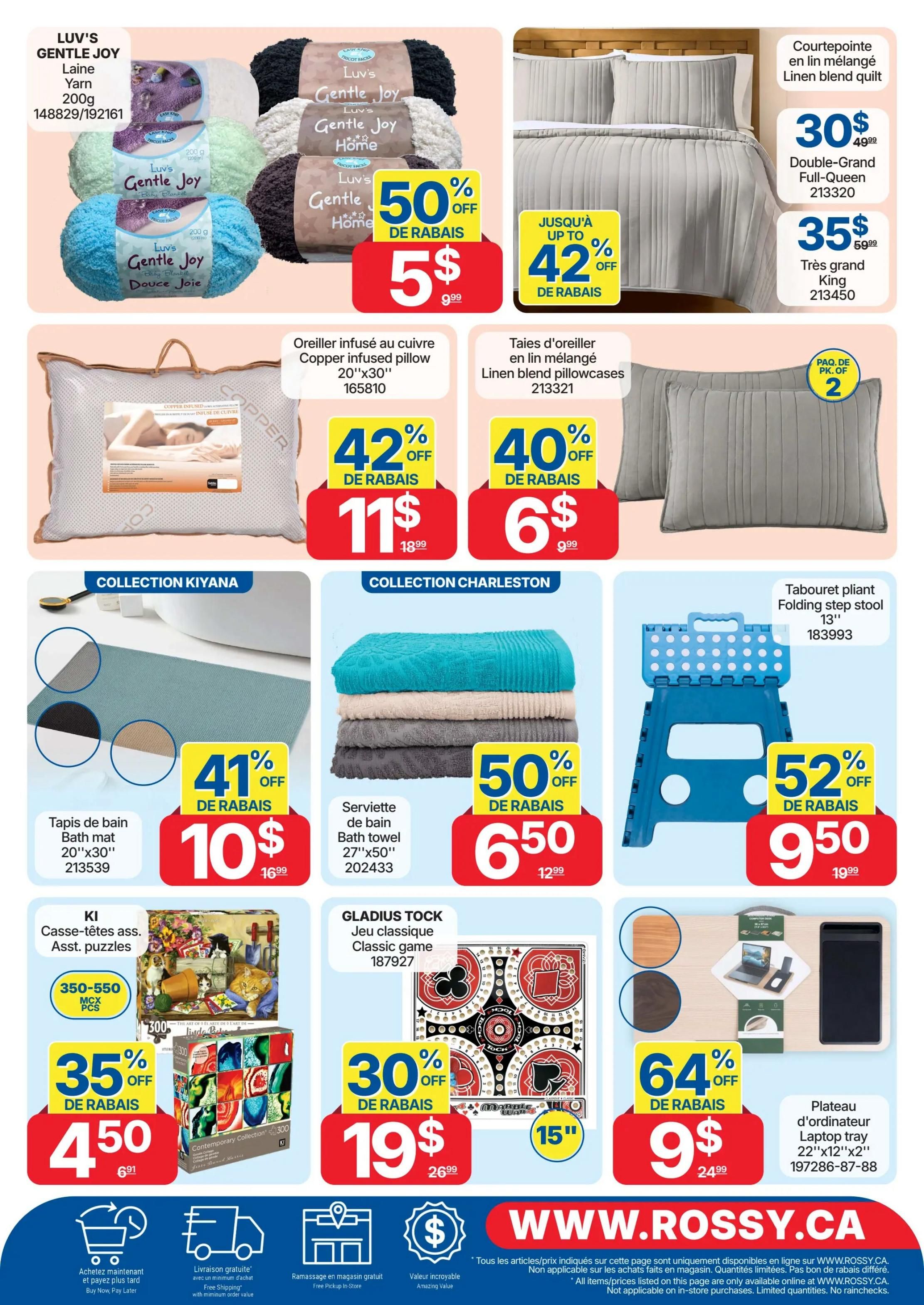 Rossy Weekly Flyer Specials, Page 10. Features Luv's Gentle Joy yarn on sale for $5.99, down from $9.99, with a 50% discount. Also available are Copper infused pillowcases with a 42% discount, selling for $11.99 instead of $18.99. Linen blend quilt sets are featured: Double-Grand size for $30.99 (originally $49.99) and King size for $35.99 (originally $59.99). Linen blend pillowcases are 40% off, priced at $6.99 for a pack of 2. Kiyana Collection bath mats (20'x30') are 41% off at $10.99 (regularly $16.99). Charleston Collection bath towels (27'x50') are 50% off, selling for $6.50 (regularly $12.99). A blue folding step stool (13') is 52% off, priced at $9.50 (originally $19.99). Asst. puzzles (350-550 pieces) are 35% off, available for $4.50 (regularly $6.91). Gladius Tock classic games are 30% off at $19.99 (regularly $26.99). A laptop tray (22'x12'x2') is 64% off, priced at $9.99 (originally $24.99). The flyer also highlights free shipping with minimum order value, free in-store pickup, and amazing value. Visit WWW.ROSSY.CA for more details.