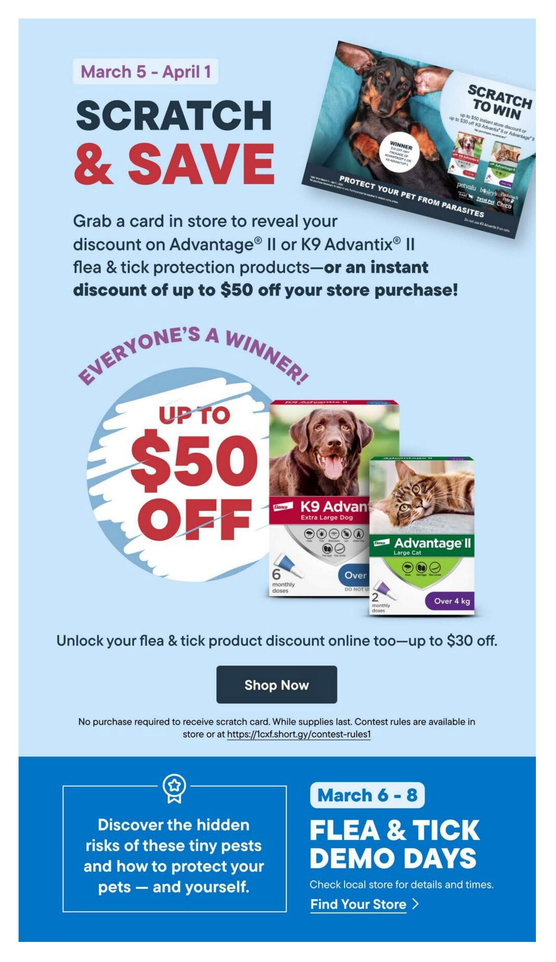 Bosley's flyer page 2: Scratch & Save event from March 5 - April 1. Grab a scratch card in-store to reveal discounts on Advantage II or K9 Advantix II flea & tick protection products, with savings up to $50 off your store purchase. Everyone's a winner! Unlock additional online discounts of up to $30 off. Featured products include K9 Advantix II Extra Large Dog (6 monthly doses) and Advantage II Large Cat (2 monthly doses, over 4 kg). Click 'Shop Now' to learn more. No purchase is required to receive a scratch card. Contest rules are available in-store or at https://1cxf.short.gy/contest-rules1. Also, discover Flea & Tick Demo Days from March 6-8, with information available by clicking 'Find Your Store'.