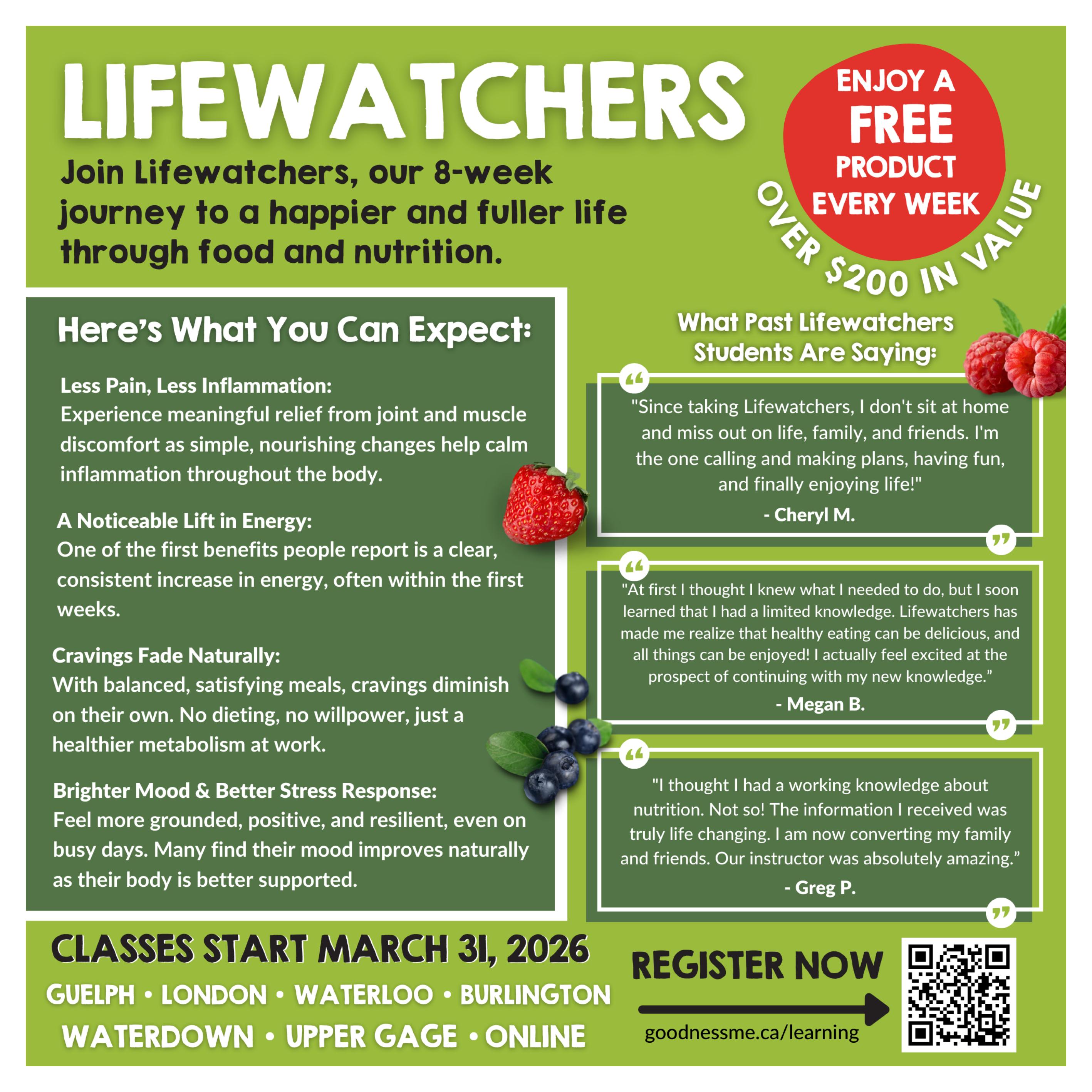 Goodness Me! flyer page 2: Lifewatchers program offering an 8-week journey to a happier and fuller life through food and nutrition. Features include less pain and inflammation, a noticeable lift in energy, fading cravings, and improved mood and stress response. Enjoy a free product every week, over $200 in value. Includes testimonials from past students Cheryl M., Megan B., and Greg P. Classes start March 31, 2026, in Guelph, London, Waterloo, Burlington, Waterdown, Upper Gage, and online. Register now at goodnessme.ca/learning.