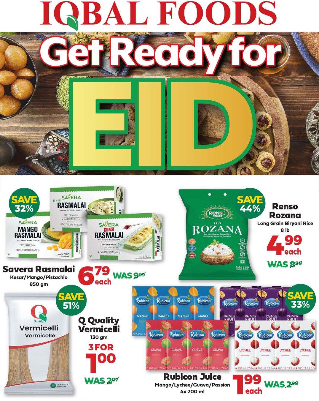 Iqbal Foods flyer featuring Eid specials. Save 32% on Savera Rasmalai Kesar/Mango/Pistachio, 850 gm, now $6.79 each, was $9.99. Save 44% on Renzo Rozana Long Grain Biryani Rice, 8 lb, for $4.99 each, was $8.99. Save 51% on Q Quality Vermicelli, 130 gm, 3 for $1.00, was $2.97. Save 33% on Rubicon Juice, available in Mango/Lychee/Guava/Passion flavours, 4x 200 ml, for $1.99 each, was $2.99.
