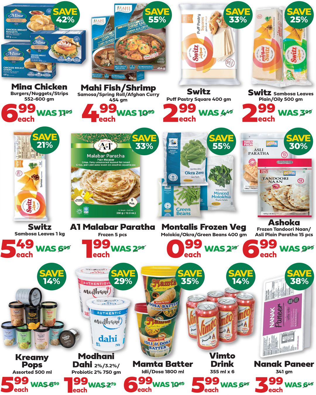 Iqbal Halal Foods weekly flyer specials page 4 includes Mina Chicken Burgers/Nuggets/Strips 552-600 gm on sale for $6.99, saving 42%. Mahi Fish/Shrimp Samosa/Spring Roll/Afghan Curry 454 gm is $4.99, saving 55%. Switz Puff Pastry Square 400 gm is $2.99, saving 33%. Switz Sambosa Leaves Plain/Oily 500 gm is $2.99, saving 25%. A1 Malabar Paratha Frozen 5 pcs is $1.99, saving 33%. Montalis Frozen Veg Molokia/Okra/Green Beans 400 gm is $0.99, saving 55%. Ashoka Frozen Tandoori Naan/Asli Plain Paratha 15 pcs is $6.99, saving 30%. Kreamy Pops Assorted 500 ml is $5.99, saving 14%. Modhani Dahi 2%/3.2%/Probiotic 2% 750 gm is $1.99, saving 29%. Mamta Batter Idli/Dosa 1800 ml is $6.99, saving 35%. Vimto Drink 355 ml x 6 is $5.99, saving 14%. Nanak Paneer 341 gm is $3.99, saving 38%.