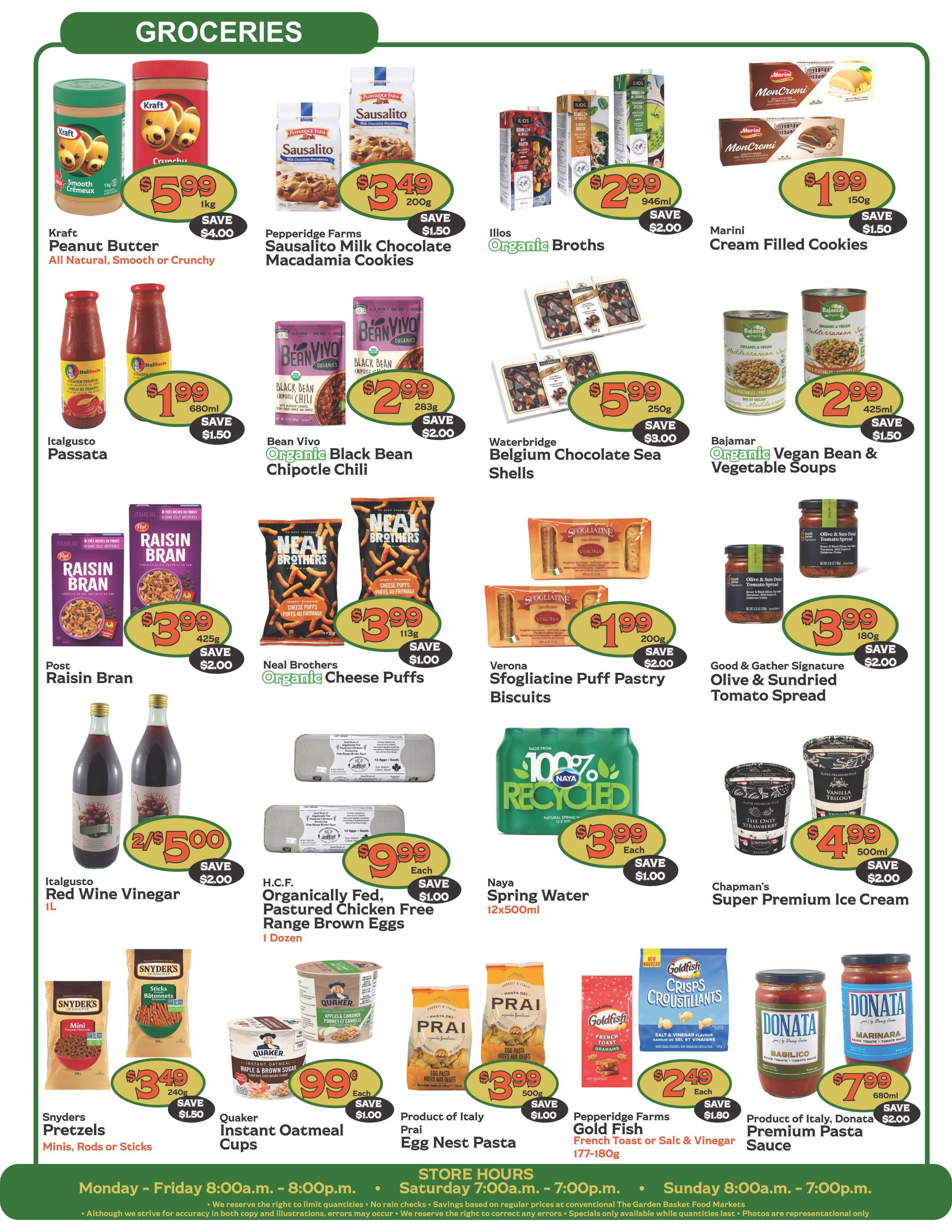 The Garden Basket weekly flyer specials page 4 features a variety of grocery items. Highlights include Kraft Peanut Butter for $5.99 (save $4.00), Pepperidge Farms Sausalito Milk Chocolate Macadamia Cookies for $3.49 (save $1.50), and Ilios Organic Broths for $2.99 (save $2.00). Also featured are Marini Cream Filled Cookies at $1.99 (save $1.50), Waterbridge Belgium Chocolate Sea Shells for $5.99 (save $3.00), and Bajar Organic Vegan Bean & Vegetable Soups for $2.99 (save $1.50). Other deals include Italgusto Passata for $1.99 (save $1.50), Bean Vivo Organic Black Bean Chipotle Chili for $2.99 (save $2.00), Post Raisin Bran for $3.99 (save $2.00), Neal Brothers Organic Cheese Puffs for $3.99 (save $1.00), Verona Sfoglatiatine Puff Pastry Biscuits for $1.99 (save $2.00), and Good & Gather Signature Olive & Sundried Tomato Spread for $3.99 (save $2.00). Italgusto Red Wine Vinegar is 2 for $5.00 (save $2.00). H.C.F. Organically Fed, Pastured Chicken Free Range Brown Eggs are $9.99 each (save $1.00). Naya Spring Water 12x500ml is $3.99 each (save $1.00). Chapman's Super Premium Ice Cream is $4.99 each (save $2.00). Snyder's Pretzels are $3.49 (save $1.50). Quaker Instant Oatmeal Cups are $0.99 each (save $1.00). Product of Italy Prai Egg Nest Pasta is $3.99 (save $1.00). Pepperidge Farms Gold Fish French Toast or Salt & Vinegar are $2.49 each (save $1.00). Product of Italy Donata Premium Pasta Sauce is $7.99 (save $2.00). Store hours are Monday-Friday 8:00a.m.-8:00p.m., Saturday 7:00a.m.-7:00p.m., and Sunday 8:00a.m.-7:00p.m.
