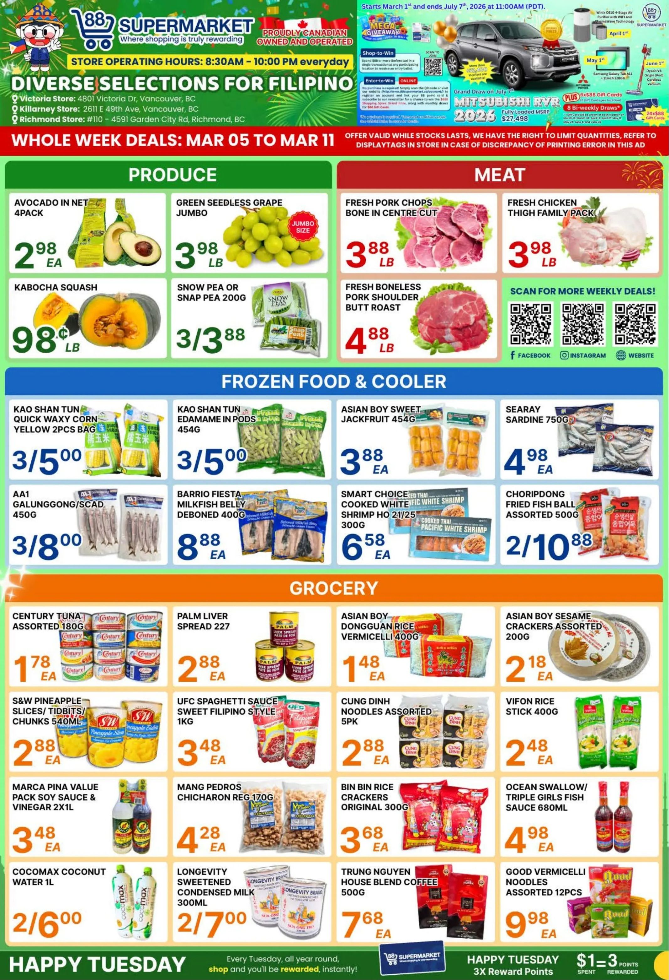 88 Supermarket flyer featuring whole week deals from March 05 to March 11. The store operates daily from 8:30 AM to 10:00 PM and offers diverse selections for Filipino cuisine. Locations include Victoria Store, Killarney Store, and Richmond Store. The flyer also highlights a Mega Giveaway with a chance to win a Mitsubishi RVR 2026 and weekly gift cards. In the Produce section, Avocado in Net 4-pack is $2.98 each. Jumbo Green Seedless Grapes are $3.98 per lb. Kabocha Squash is $0.98 per lb, and Snow Pea or Snap Pea 200g are 3 for $3.88. The Meat section features Fresh Pork Chops Bone in Centre Cut for $3.88 per lb, Fresh Chicken Thigh Family Pack for $3.98 per lb, and Fresh Boneless Pork Shoulder Butt Roast for $4.88 per lb. The Frozen Food & Cooler section includes Kao Shan Tun Quick Waxy Corn Yellow 2pcs Bag for 3 for $5.00, and Kao Shan Tun Edamame in Pods 454g also 3 for $5.00. Asian Boy Sweet Jackfruit 454g is $3.88 each. Searay Sardine 750g is $4.98 each. AA1 Galunggong/Scad 450g are 3 for $8.00. Barrio Fiesta Milkfish Belly Deboned 400g is $8.88 each. Smart Choice Cooked White Pacific White Shrimp HO 21/25 300g is $6.58 each. Choripdong Fried Fish Ball Assorted 500g are 2 for $10.88. The Grocery section offers Century Tuna Assorted 180g for $1.78 each, Palm Liver Spread 227 for $2.88 each, Asian Boy Dongguan Rice Vermicelli 400g for $1.48 each, and Asian Boy Sesame Crackers Assorted 200g for $2.18 each. S&W Pineapple Slices/Tidbits/Chunks 540ml are $2.88 each. UFC Spaghetti Sauce Sweet Filipino Style 1kg is $3.48 each. Cung Dinh Noodles Assorted 5pk are $2.88 each. Vifon Rice Stick 400g is $2.48 each. Marca Pina Value Pack Soy Sauce & Vinegar 2x1L is $3.48 each. Mang Pedros Chicharon Reg 170g is $4.28 each. Bin Bin Rice Crackers Original 300g is $3.68 each. Ocean Swallow/Triple Girls Fish Sauce 680ml is $4.98 each. Cocomax Coconut Water 1L is 2 for $6.00. Longevity Sweetened Condensed Milk 300ml is 2 for $7.00. Trung Nguyen House Blend Coffee 500g is $7.68 each. Good Vermicelli Noodles Assorted 12pcs are $9.98 each. The flyer concludes with a 'Happy Tuesday' promotion offering 3X Reward Points for every $1 spent.