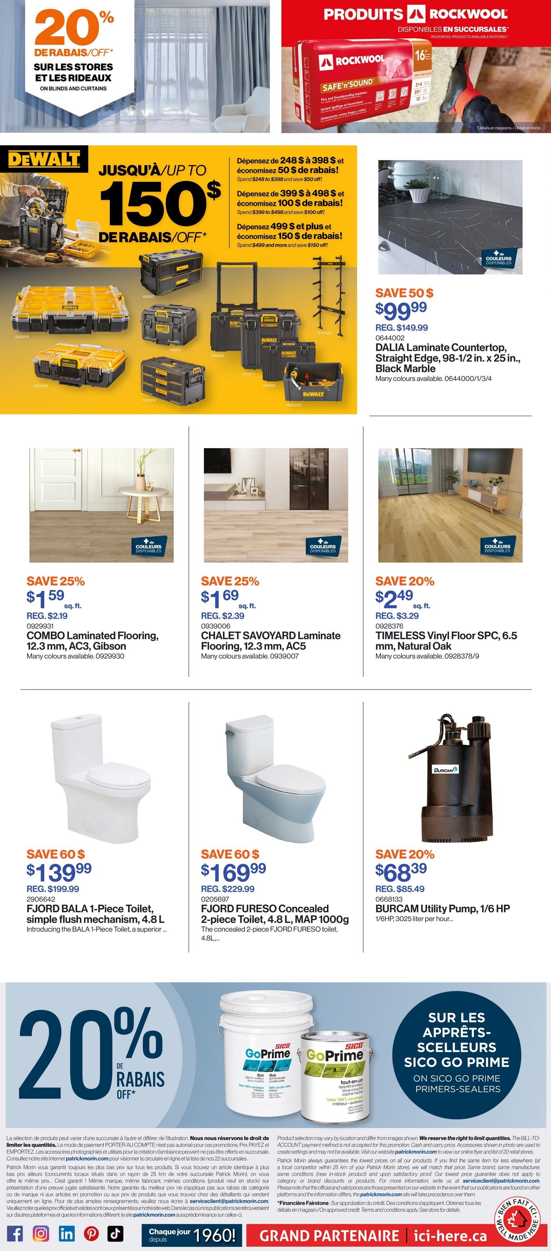 Patrick Morin Weekly Flyer Specials Page 3. Save up to $150 on DeWalt products with tiered discounts: spend $248-$398 save $50, spend $399-$498 save $100, spend $499+ save $150. Features DeWalt toolboxes and storage systems. Also, save 20% on Rockwool Safe'n'Sound insulation. Save $50 on DALIA Laminate Countertop in Black Marble for $99.99 (regular $149.99). Save 25% on COMBO Laminated Flooring, 12.3 mm, AC3, Gibson for $1.59 sq. ft. (regular $2.19). Save 25% on CHALET SAVOYARD Laminate Flooring, 12.3 mm, AC5 for $1.69 sq. ft. (regular $2.39). Save 20% on TIMELESS Vinyl Floor SPC, 6.5 mm, Natural Oak for $2.49 sq. ft. (regular $3.29). Save $60 on FJORD BALA 1-Piece Toilet, simple flush mechanism, 4.8 L for $139.99 (regular $199.99). Save $60 on FJORD FURESO Concealed 2-Piece Toilet, 4.8 L, MAP 1000g for $169.99 (regular $229.99). Save 20% on BURCAM Utility Pump, 1/6 HP for $68.39 (regular $85.49). Also features 20% off blinds and curtains. SICO GO PRIME primers-sealers are featured at the bottom.