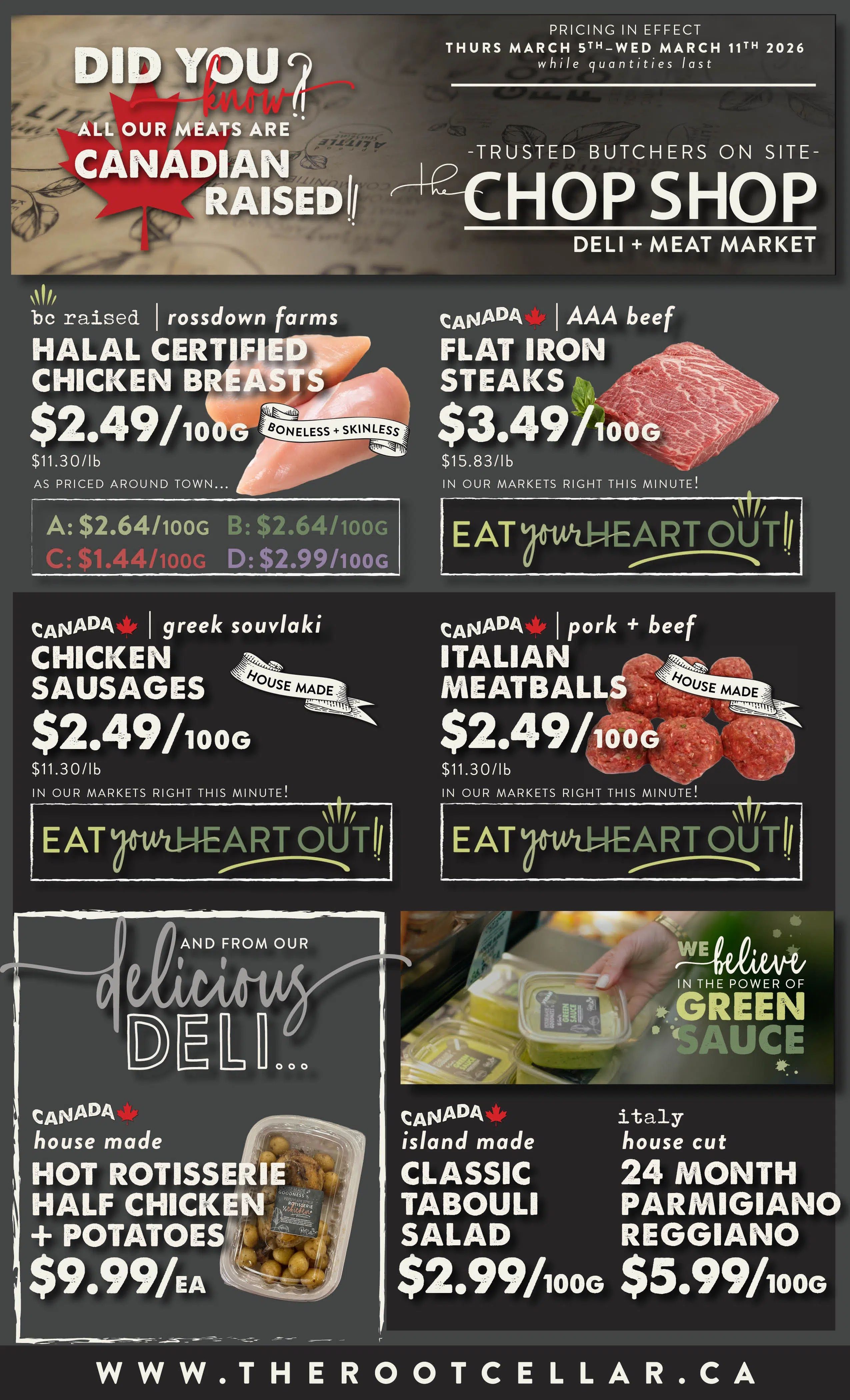 The Root Cellar weekly flyer specials, page 4. All meats are Canadian raised. Featured items include: BC Raised Rossdown Farms Halal Certified Chicken Breasts for $2.49/100g, Canada AAA Beef Flat Iron Steaks for $3.49/100g, Canada Greek Souvlaki Chicken Sausages (house made) for $2.49/100g, and Canada Pork + Beef Italian Meatballs (house made) for $2.49/100g. From the delicious deli: Canada House Made Hot Rotisserie Half Chicken + Potatoes for $9.99/EA, Canada Island Made Classic Tabouli Salad for $2.99/100g, and Italy House Cut 24 Month Parmigiano Reggiano for $5.99/100g. Pricing in effect Thursday March 5th to Wednesday March 11th, 2026, while quantities last.