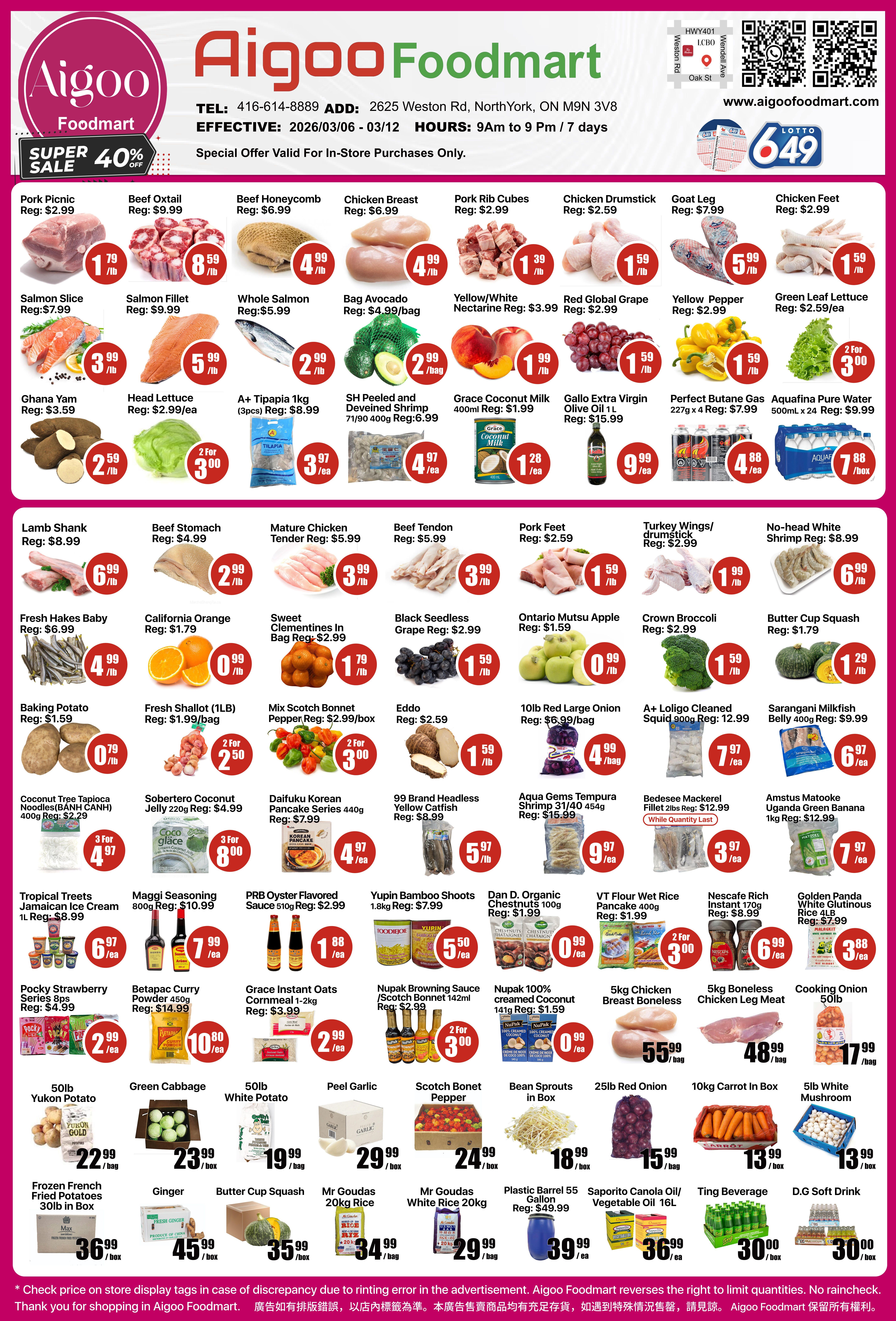 Aigoo Foodmart flyer, valid from March 6 to March 12, 2026, features a 'SUPER SALE 40% OFF' banner. The flyer showcases a wide range of meat, seafood, produce, and grocery specials. Meat and seafood deals include Pork Picnic for $1.79/lb (regular $2.99), Beef Oxtail for $8.59/lb (regular $9.99), Beef Honeycomb for $4.99/lb (regular $6.99), Chicken Breast for $4.99/lb (regular $6.99), Pork Rib Cubes for $1.39/lb (regular $2.99), Chicken Drumstick for $1.59/lb (regular $2.59), Goat Leg for $5.99/lb (regular $7.99), Chicken Feet for $1.59/lb (regular $2.99), Salmon Slice for $3.99/lb (regular $7.99), Salmon Fillet for $5.99/lb (regular $9.99), Whole Salmon for $2.99/lb (regular $5.99), Lamb Shank for $6.99/lb (regular $8.99), Beef Stomach for $2.99/lb (regular $4.99), Mature Chicken Tender for $3.99/lb (regular $5.99), Beef Tendon for $3.99/lb (regular $5.99), Pork Feet for $1.59/lb (regular $2.59), Turkey Wings/Drumstick for $1.99/lb (regular $2.99), No-head White Shrimp for $6.99/lb (regular $8.99), Fresh Hakes Baby for $4.99/lb (regular $6.99), SH Peeled and Deveined Shrimp 400g for $4.97/ea (regular $6.99), A+ Loligo Cleaned Squid 900g for $7.97/ea (regular $12.99), Sarangani Milkfish Belly 400g for $6.97/ea (regular $9.99), Aqua Gems Tempura Shrimp 454g for $9.97/ea (regular $15.99), and Bedesee Mackerel Fillet 2lbs for $3.97/ea (regular $12.99). Fresh produce offers feature Bag Avocado for $2.99/bag (regular $4.99), Yellow/White Nectarine for $1.99/lb (regular $3.99), Red Global Grape for $1.59/lb (regular $2.99), Yellow Pepper for $1.59/lb (regular $2.99), Green Leaf Lettuce 2 for $3.00 (regular $2.59/ea), Ghana Yam for $2.59/lb (regular $3.59), Head Lettuce 2 for $3.00 (regular $2.99/ea), California Orange for $0.99/lb (regular $1.79), Sweet Clementines In Bag for $1.79/lb (regular $2.99), Black Seedless Grape for $1.59/lb (regular $2.99), Ontario Mutsu Apple for $0.99/lb (regular $1.59), Crown Broccoli for $1.59/lb (regular $2.99), Butter Cup Squash for $1.29/lb (regular $1.79), Baking Potato for $0.79/lb (regular $1.59), Fresh Shallot 1LB 2 for $2.50 (regular $1.99/bag), Mix Scotch Bonnet Pepper 2 for $3.00 (regular $2.99/box), Eddo for $1.59/lb (regular $2.59), 10lb Red Large Onion for $4.99/bag (regular $6.99), and Amstus Matooke Uganda Green Banana 1kg for $7.97/ea (regular $12.99). Grocery and bulk items include A+ Tipapia 1kg (3pcs) for $3.97/ea (regular $8.99), Grace Coconut Milk 400ml for $1.28/ea (regular $1.99), Gallo Extra Virgin Olive Oil 1L for $9.99/ea (regular $15.99), Perfect Butane Gas 227g x 4 for $4.88/ea (regular $7.99), Aquafina Pure Water 500mL x 24 for $7.88/box (regular $9.99), Coconut Tree Tapioca Noodles 400g 3 for $4.97 (regular $2.29), Sobertero Coconut Jelly 220g 3 for $8.00 (regular $4.99), Daifuku Korean Pancake Series 440g for $4.97/ea (regular $7.99), 99 Brand Headless Yellow Catfish for $5.97/lb (regular $8.99), Tropical Treats Jamaican Ice Cream 1L for $6.97/ea (regular $8.99), Maggi Seasoning 800g for $7.99/ea (regular $10.99), PRB Oyster Flavored Sauce 510g for $1.88/ea (regular $2.99), Yupin Bamboo Shoots 1.8kg for $5.50/ea (regular $7.99), Dan D. Organic Chestnuts 100g for $0.99/ea (regular $1.99), VT Flour Wet Rice Pancake 400g 2 for $3.00 (regular $1.99), Nescafe Rich Instant 170g for $6.99/ea (regular $8.99), Golden Panda White Glutinous Rice 4LB for $3.88/ea (regular $7.99), Pocky Strawberry Series 8ps for $2.99/ea (regular $4.99), Betapar Curry Powder 450g for $10.80/ea (regular $14.99), Grace Instant Oats Cornmeal 1.2kg for $2.99/ea (regular $3.99), Nupak Browning Sauce / Scotch Bonnet 142ml 2 for $3.00 (regular $2.99), Nupak 100% Creamed Coconut 141g for $0.99/ea (regular $2.99), 5kg Chicken Breast Boneless for $55.99/ea, 5kg Boneless Chicken Leg Meat for $48.99/ea, 50lb Cooking Onion for $17.99/bag, 50lb Yukon Potato for $22.99/bag, Green Cabbage for $23.99/box, 50lb White Potato for $19.99/box, Peel Garlic for $29.99/box, Scotch Bonet Pepper for $24.99/box, Bean Sprouts In Box for $18.99/box, 25lb Red Onion for $15.99/bag, 10kg Carrot In Box for $13.99/box, 5lb White Mushroom for $13.99/box, Frozen French Fried Potatoes 30lb In Box for $36.99/box, Ginger for $45.99/box, Butter Cup Squash for $35.99/box, Mr Goudas 20kg Rice for $34.99/box, Mr Goudas White Rice 20kg for $29.99/box, Plastic Barrel 55 Gallon for $39.99/ea (regular $49.99), Saporito Canola Oil/Vegetable Oil 16L for $36.99/ea, Ting Beverage for $30.00/box, and D.G Soft Drink for $30.00/box. The flyer also displays store contact information, address, and hours of operation.