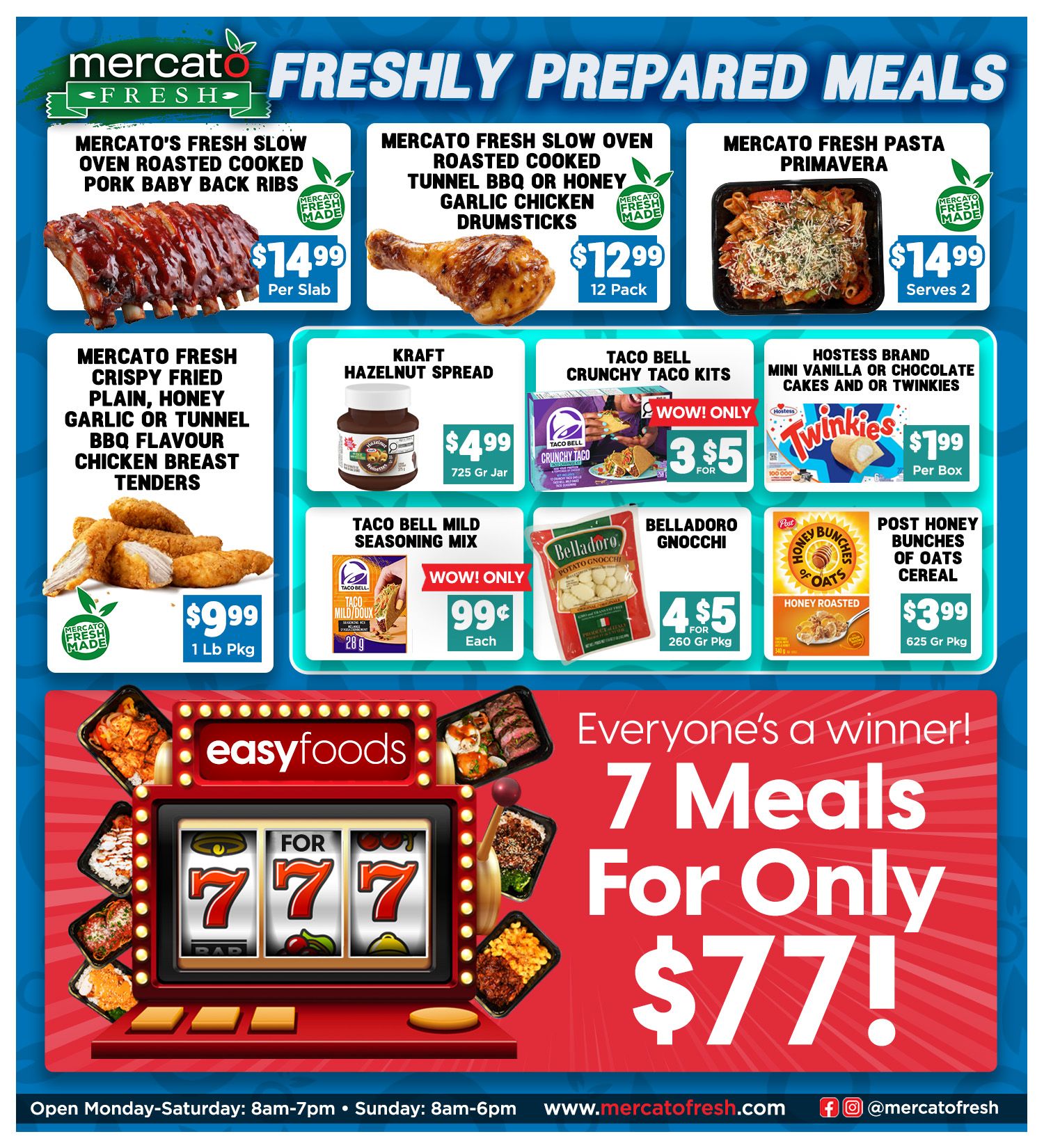 Mercato Fresh weekly flyer specials page 3 features freshly prepared meals. Highlights include Mercato Fresh Slow Oven Roasted Cooked Pork Baby Back Ribs for $14.99 per slab, Mercato Fresh Slow Oven Roasted Cooked Tunnel BBQ or Honey Garlic Chicken Drumsticks for $12.99 for a 12 pack, and Mercato Fresh Pasta Primavera for $14.99, serving 2. Also available are Mercato Fresh Crispy Fried Plain, Honey Garlic or Tunnel BBQ Flavour Chicken Breast Tenders for $9.99 per 1 lb package. Other deals include Kraft Hazelnut Spread for $4.99 per 725g jar, Taco Bell Crunchy Taco Kits for 3 for $5, Hostess Brand Mini Vanilla or Chocolate Cakes and Twinkies for $1.99 per box, Taco Bell Mild Seasoning Mix for 99 cents each, Belladoro Gnocchi for 4 for $5 per 260g package, and Post Honey Bunches of Oats Cereal for $3.99 per 625g package. The page also promotes 'Everyone's a winner! 7 Meals For Only $77!' from Easyfoods, with various meal options displayed. The store is open Monday-Saturday from 8am-7pm and Sunday from 8am-6pm. Visit www.mercatofresh.com for more information.