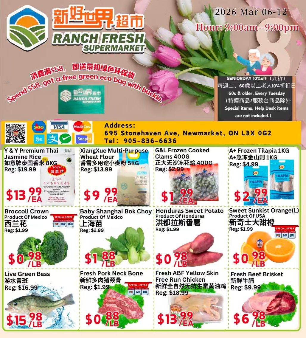 Ranch Fresh Supermarket weekly flyer specials from March 6-12, 2026. Spend $58 and get a free green eco bag with buckle. Seniors 60+ get 10% off every Tuesday on special items, excluding help desk items. Store address: 695 Stonehaven Ave, Newmarket, ON L3X 0G2. Phone: 905-836-6636. Featured products include Y & Y Premium Thai Jasmine Rice 8KG for $13.99 (regular $19.99), XiangXue Multi-Purpose Wheat Flour 5KG for $9.99 (regular $13.99), G&L Frozen Cooked Clams 400G for $1.99 (regular $2.99), and A+ Frozen Tilapia 1KG for $2.99 (regular $4.99). Also available are Broccoli Crown from Mexico for $0.98/lb (regular $1.99), Baby Shanghai Bok Choy from Mexico for $1.88/lb (regular $2.99), Honduras Sweet Potato for $0.98/lb (regular $1.99), and Sweet Sunlight Orange (L) from USA for $0.98/lb (regular $1.99). Additional offers include Live Green Bass for $15.98/lb, Fresh Pork Neck Bone for $0.88/lb, Fresh ABF Yellow Skin Free Run Chicken for $13.99/EA (regular $18.99), and Fresh Beef Brisket for $6.98/lb.