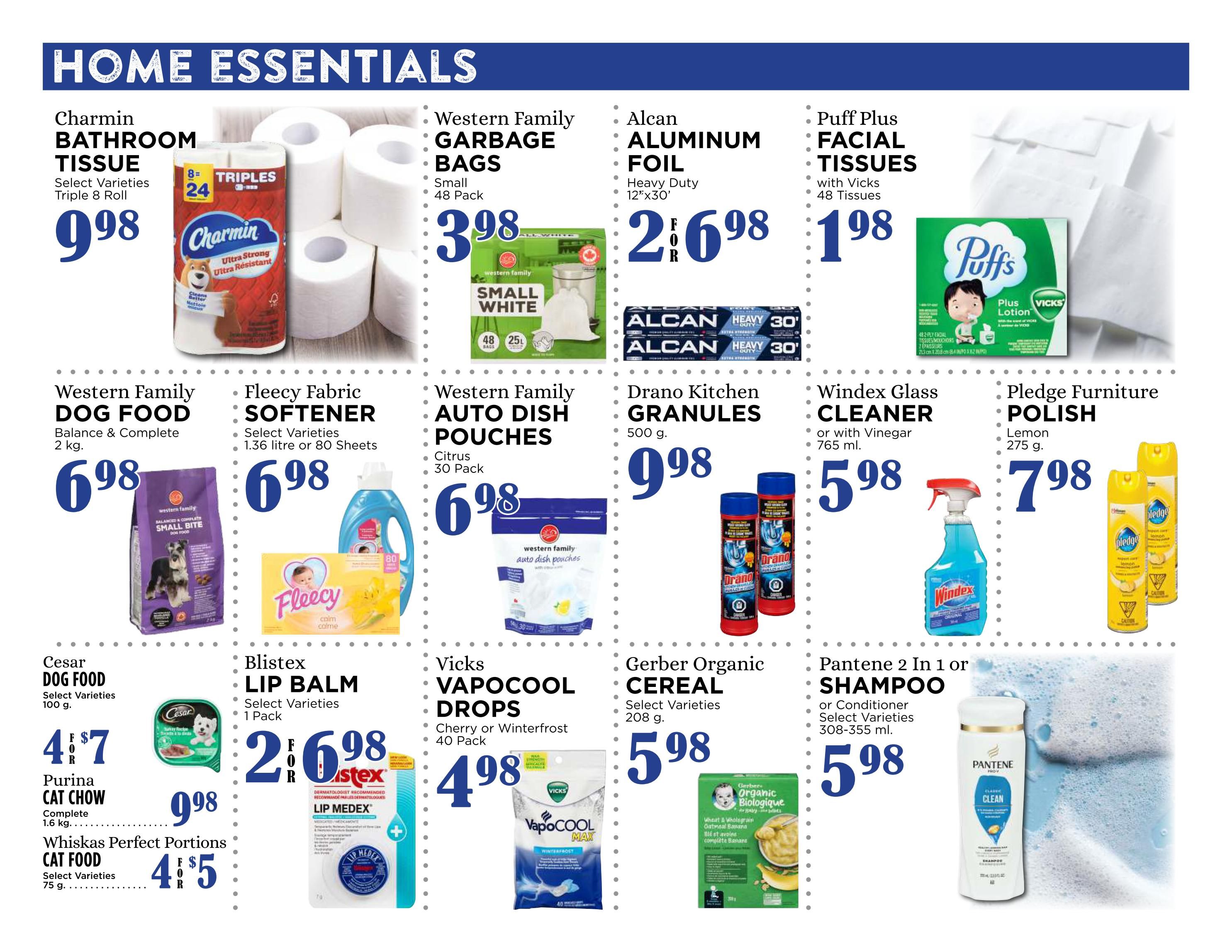 Pemberton Valley Supermarket weekly flyer specials page 9 features home essentials. Charmin Bathroom Tissue, Triple 8 Roll, is $9.98. Western Family Garbage Bags, Small 48 Pack, are $3.98. Alcan Aluminum Foil, Heavy Duty 12'x30', is $2.698. Puff Plus Facial Tissues with Vicks, 48 Tissues, are $1.98. Western Family Dog Food, Balance & Complete 2 kg, is $6.98. Fleecy Fabric Softener, select varieties, 1.36 litre or 80 Sheets, is $6.98. Western Family Auto Dish Pouches, Citrus 30 Pack, are $6.98. Drano Kitchen Granules, 500 g, are $9.98. Windex Glass Cleaner, or with Vinegar 765 ml, is $5.98. Pledge Furniture Polish, Lemon 275 g, is $7.98. Cesar Dog Food, select varieties 100 g, is $4 for 7. Purina Cat Chow, Complete 1.6 kg, is $9.98. Whiskas Perfect Portions Cat Food, select varieties 75 g, is $4 for 5. Blistex Lip Balm, select varieties 1 Pack, is $2.698. Vicks VapoCool Drops, Cherry or Winterfrost 40 Pack, are $4.98. Gerber Organic Cereal, select varieties 208 g, is $5.98. Pantene 2 In 1 Shampoo or Conditioner, select varieties 308-355 ml, is $5.98.