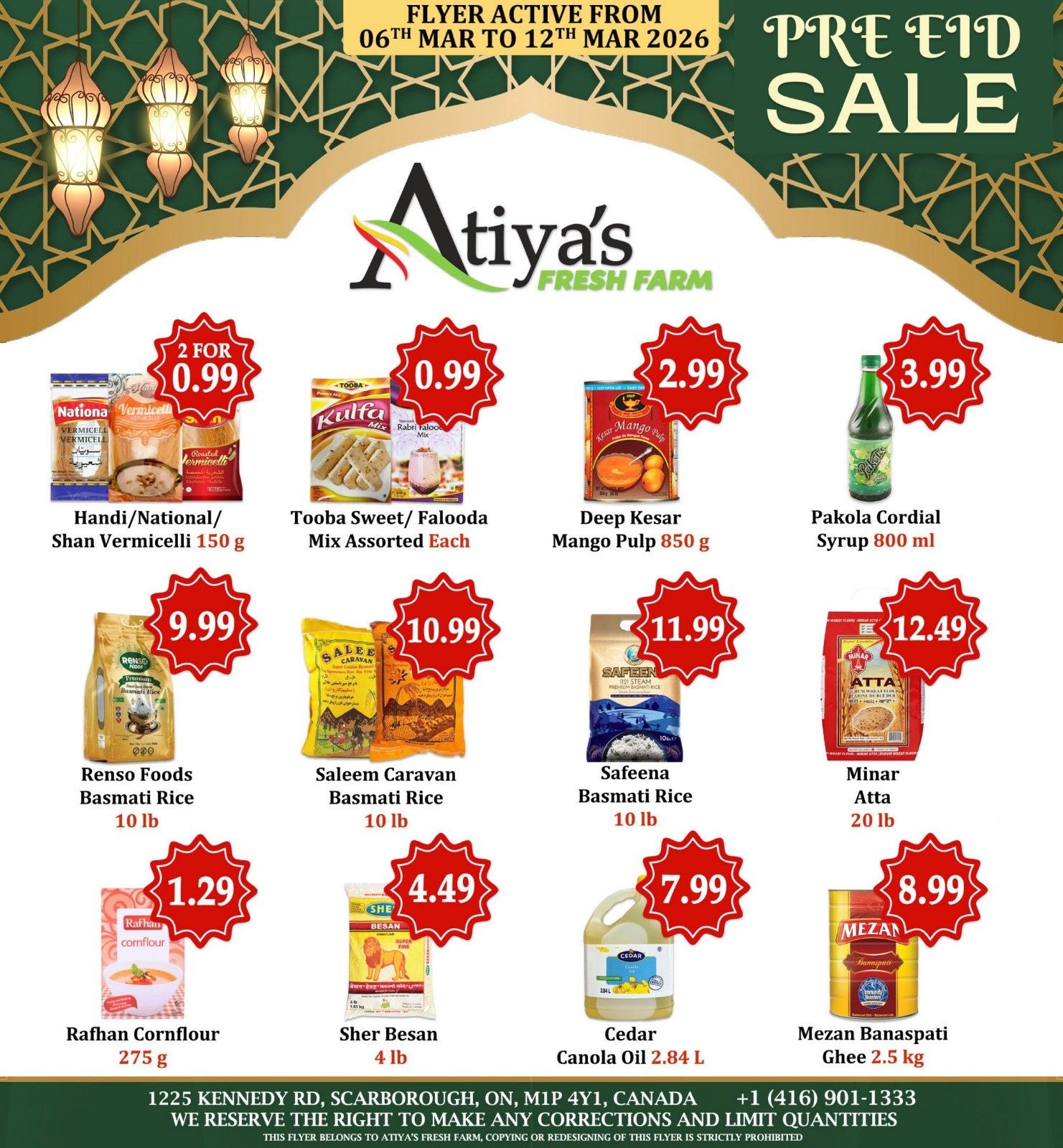 Atiyas Fresh Farm Weekly Flyer Specials, Page 1 of 5. Featuring a Pre-Eid Sale. On sale: Handi/National/Shan Vermicelli 150 g for 2 for $0.99, Tooba Sweet/Falooda Mix Assorted Each for $0.99, Deep Kesar Mango Pulp 850 g for $2.99, and Pakola Cordial Syrup 800 ml for $3.99. Also featured are Renso Foods Basmati Rice 10 lb for $9.99, Saleem Caravan Basmati Rice 10 lb for $10.99, Safeena Basmati Rice 10 lb for $11.99, and Minar Atta 20 lb for $12.49. Additional deals include Rafhan Cornflour 275 g for $1.29, Sher Besan 4 lb for $4.49, Cedar Canola Oil 2.84 L for $7.99, and Mezan Banaspati Ghee 2.5 kg for $8.99. The flyer is active from March 6th to March 12th, 2026. Located at 1225 Kennedy Rd, Scarborough, ON, M1P 4Y1, Canada. Phone number: +1 (416) 901-1333.