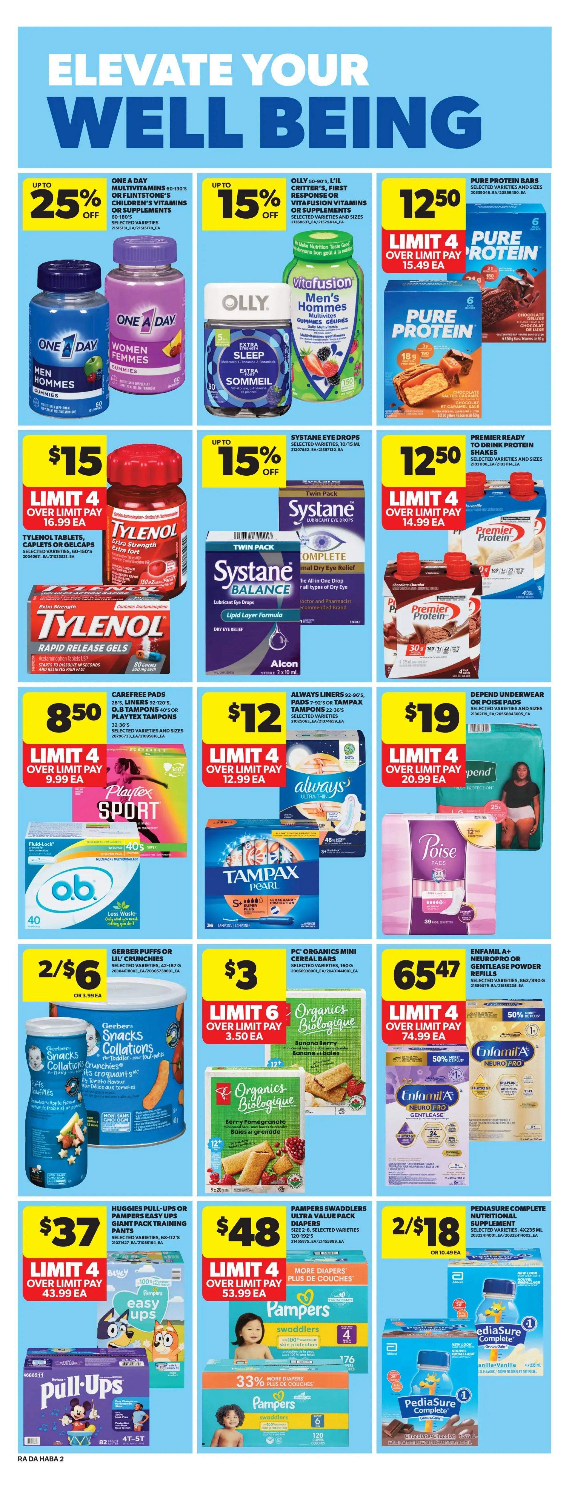 Atlantic Superstore weekly flyer specials page 18 features health and wellness products. Save up to 25% on One A Day Multivitamins 60-130's or Children's Vitamins. Save up to 15% on Olly 50-90's L'il Critter's, First Response or Vitafusion Vitamins. Pure Protein Bars are $12.50, limit 4, over limit pay $15.49 each. Tylenol Tablets, Caplets or Gelcaps are $15, limit 4, over limit pay $16.99 each. Save up to 15% on Systane Eye Drops. Premier Ready to Drink Protein Shakes are $12.50, limit 4, over limit pay $14.99 each. Carefree Pads 28's, Liners 92-120's, O.B. Tampons 40's or Playtex Tampons 32-36's are $8.50, limit 4. Always Liners 92-96's, Pads 2-92's or Tampax Tampons 22-36's are $12, limit 4. Depend Underwear or Poise Pads are $19, limit 4. Gerber Puffs or Lil' Crunchies are 2 for $6 or $3.99 each. PC Organics Mini Cereal Bars are $3, limit 6, over limit pay $3.50 each. Enfamil A+ Neuropro or Gentlelease Powder Refills are $65.47, limit 4, over limit pay $74.99 each. Huggies Pull-Ups or Pampers Easy Ups Giant Pack Training Pants are $37, limit 4, over limit pay $43.99 each. Pampers Swaddlers Ultra Value Pack Diapers size 2-8 are $48, limit 4, over limit pay $53.99 each. PediaSure Complete Nutritional Supplement 4x235ml are 2 for $18 or $10.49 each.