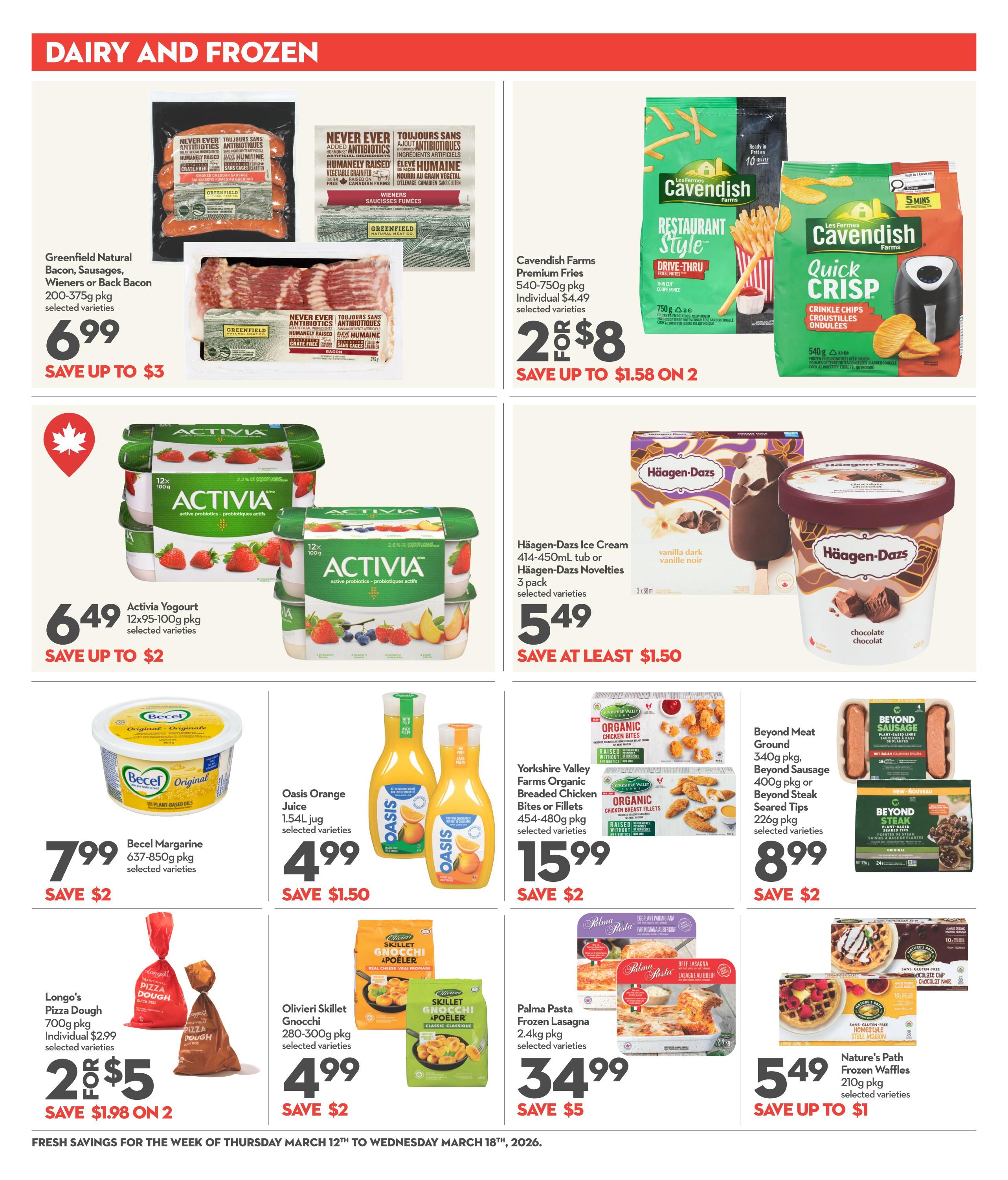 Longo's weekly flyer specials page 13 features dairy and frozen deals. Save on Greenfield Natural Bacon, Sausages, Wieners or Back Bacon for $6.99, saving up to $3. Cavendish Farms Restaurant Style Drive-Thru Fries 750g pkg and Quick Crisp Crinkle Chips 540g pkg are 2 for $8, saving up to $1.58. Activia Yogurt 12x95-100g pkg is $6.49, saving up to $2. Häagen-Dazs Ice Cream 414-450mL tub or Novelties 3 pack are $5.49, saving at least $1.50. Becel Margarine 637-850g pkg is $7.99, saving $2. Oasis Orange Juice 1.54L jug is $4.99, saving $1.50. Yorkshire Valley Farms Organic Breaded Chicken Bites or Fillets 454-480g pkg is $15.99, saving $2. Beyond Meat Ground 340g pkg, Beyond Sausage 400g pkg or Beyond Steak Seared Tips 226g pkg are $8.99, saving $2. Longo's Pizza Dough 700g pkg is 2 for $5, saving $1.98 on 2. Olivieri Skillet Gnocchi 280-300g pkg is $4.99, saving $2. Palma Pasta Frozen Lasagna 2.4kg pkg is $34.99, saving $5. Nature's Path Frozen Waffles 210g pkg are $5.49, saving up to $1.
