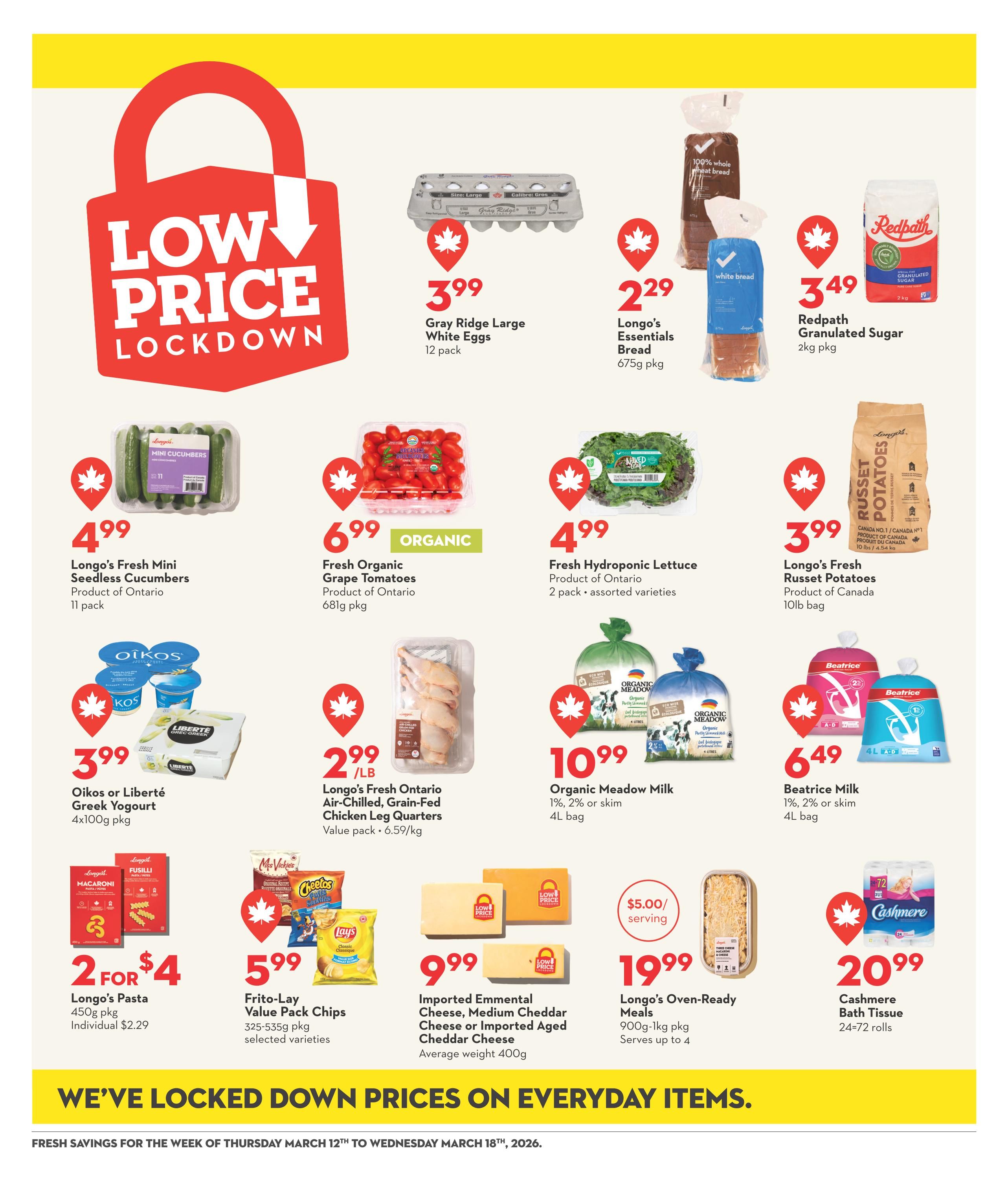 Longo's Weekly Flyer Specials page 17 features 'Low Price Lockdown' deals. Highlights include Gray Ridge Large White Eggs for $3.99 (12 pack), Longo's Essentials Bread for $2.29 (675g pkg), and Redpath Granulated Sugar for $3.49 (2kg pkg). Also featured are Longo's Fresh Mini Seedless Cucumbers for $4.99 (11 pack), Organic Grape Tomatoes for $6.99 (681g pkg), and Fresh Hydroponic Lettuce for $4.99 (2 pack, assorted varieties). Dairy options include Oikos or Liberté Greek Yogurt for $3.99 (4x100g pkg), Organic Meadow Milk for $10.99 (1%, 2% or skim, 4L bag), and Beatrice Milk for $6.49 (1%, 2% or skim, 4L bag). Meat specials include Longo's Fresh Ontario Air-Chilled, Grain-Fed Chicken Leg Quarters for $2.99/lb. Snack items on sale are Frito-Lay Value Pack Chips for $5.99 (325-535g pkg, selected varieties). Other grocery items include Longo's Pasta for 2 for $4 (450g pkg, individual $2.29), Imported Emmental Cheese, Medium Cheddar Cheese or Imported Aged Cheddar Cheese for $9.99 (average weight 400g), Longo's Oven-Ready Meals for $19.99 (900g-1kg pkg, serves up to 4), and Cashmere Bath Tissue for $20.99 (24=72 rolls). The flyer emphasizes 'WE'VE LOCKED DOWN PRICES ON EVERYDAY ITEMS' and is valid from Thursday, March 12th to Wednesday, March 18th, 2026.