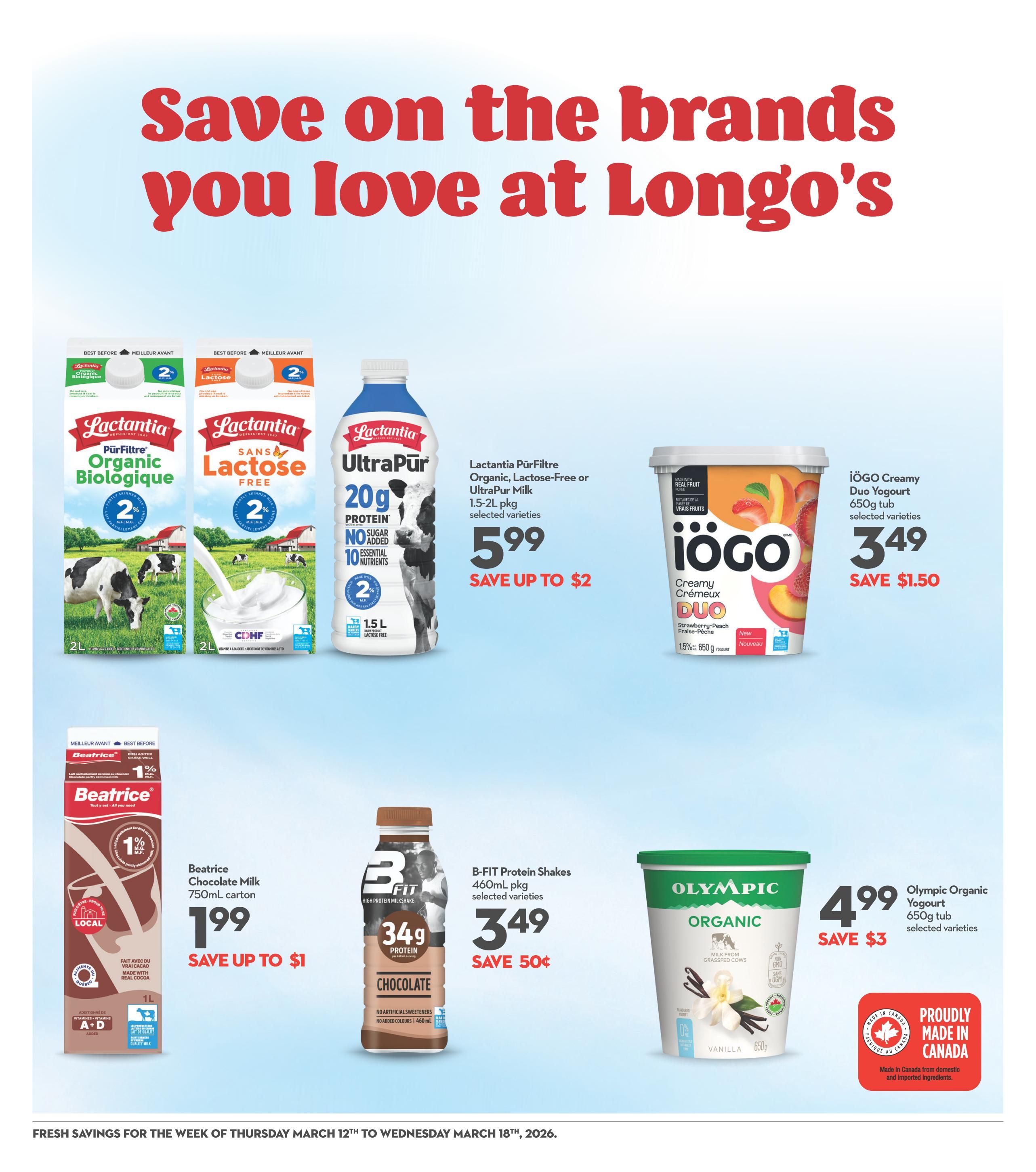 Save on the brands you love at Longo's. Featuring Lactantia PürFiltre Organic Biologique 2L milk for $5.99, save up to $2. Also Lactantia Lactose Free 2L milk for $5.99, save up to $2. Lactantia UltraPūr Milk 1.5L carton is $5.99, save up to $2. iÖGO Creamy Duo Yogurt 650g tub is $3.49, save $1.50. Beatrice Chocolate Milk 750mL carton is $1.99, save up to $1. B-FIT Protein Shakes 460mL pkg is $3.49, save 50 cents. Olympic Organic Yogurt 650g tub is $4.99, save $3. All products are proudly made in Canada.