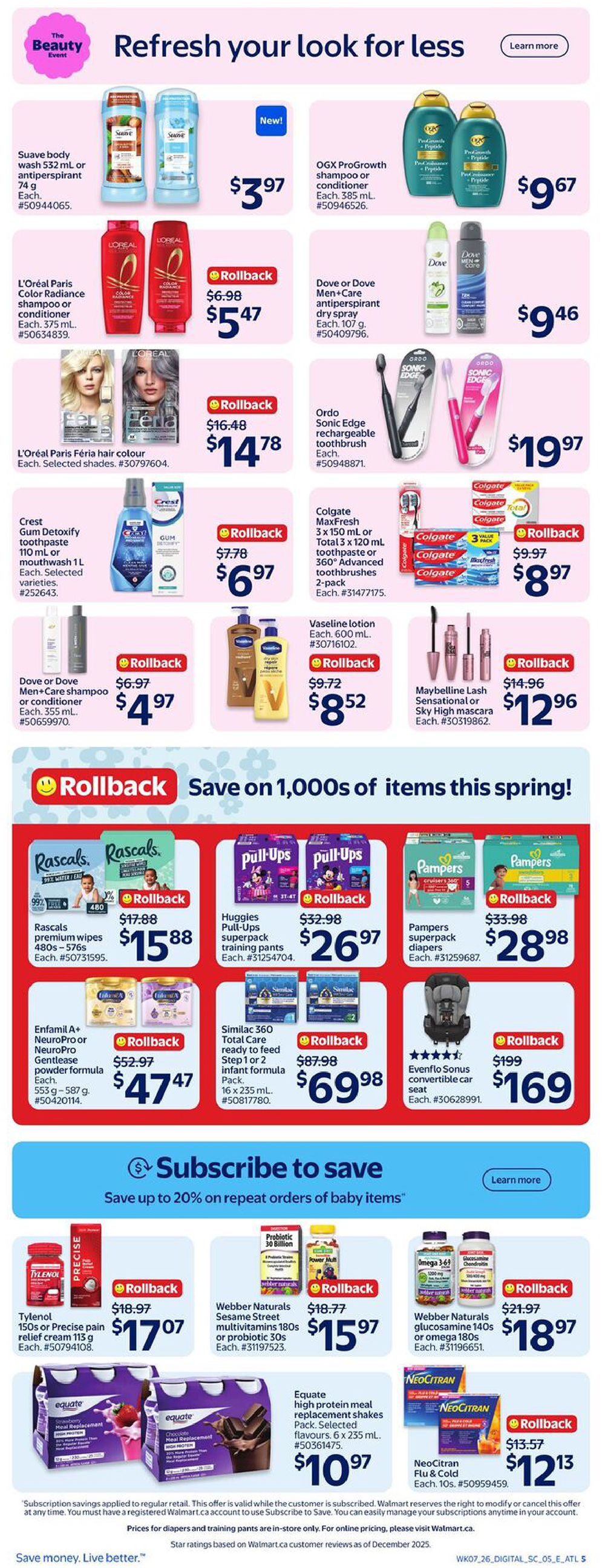 Walmart Canada Atlantic Canada Weekly Flyer Specials, Page 6. Refresh your look for less with beauty and personal care deals. Suave body wash 532 mL or antiperspirant 74 g is $3.97. OGX ProGrowth shampoo or conditioner 385 mL is $9.67. L'Oréal Paris Féria hair colour is $14.78 with a rollback from $16.48. Dove or Dove Men+Care antiperspirant dry spray 107 g is $9.46. Ordo Sonic Edge rechargeable toothbrush is $19.97. Crest Gum Detoxify toothpaste 110 mL or mouthwash 1 L is $6.97 with a rollback from $7.78. Colgate MaxFresh 3 x 150 mL or 360 Advanced toothbrushes 2-pack is $8.97 with a rollback from $9.97. Vaseline lotion 600 mL is $8.52 with a rollback from $9.72. Maybelline Lash Sensational or Sky High mascara is $12.96 with a rollback from $14.96. Save on 1,000s of items this spring! Rascals premium wipes 480s-576s are $15.88 with a rollback from $17.88. Huggies Pull-Ups superpack training pants are $26.97 with a rollback from $32.98. Pampers superpack diapers are $28.98 with a rollback from $33.98. Enfamil A+ NeuroPro or NeuroPro Gentlease 553 g - 587 g is $47.47 with a rollback from $52.97. Similac 360 Total Care ready to feed Step 1 or 2 infant formula 16 x 235 mL is $69.98 with a rollback from $87.98. Evenflo Sonus convertible car seat is $169 with a rollback from $199. Subscribe to save up to 20% on repeat orders of baby items. Tylenol 150s or Precise pain relief cream 113 g is $17.07 with a rollback from $18.97. Webber Naturals Sesame Street multivitamins 180s or probiotic 30s is $15.97 with a rollback from $18.77. Webber Naturals glucosamine 140s or omega 180s is $18.97 with a rollback from $21.97. Equate high protein meal replacement shakes 6 x 235 mL is $10.97. NeoCitran Flu & Cold 10s is $12.13 with a rollback from $13.57.