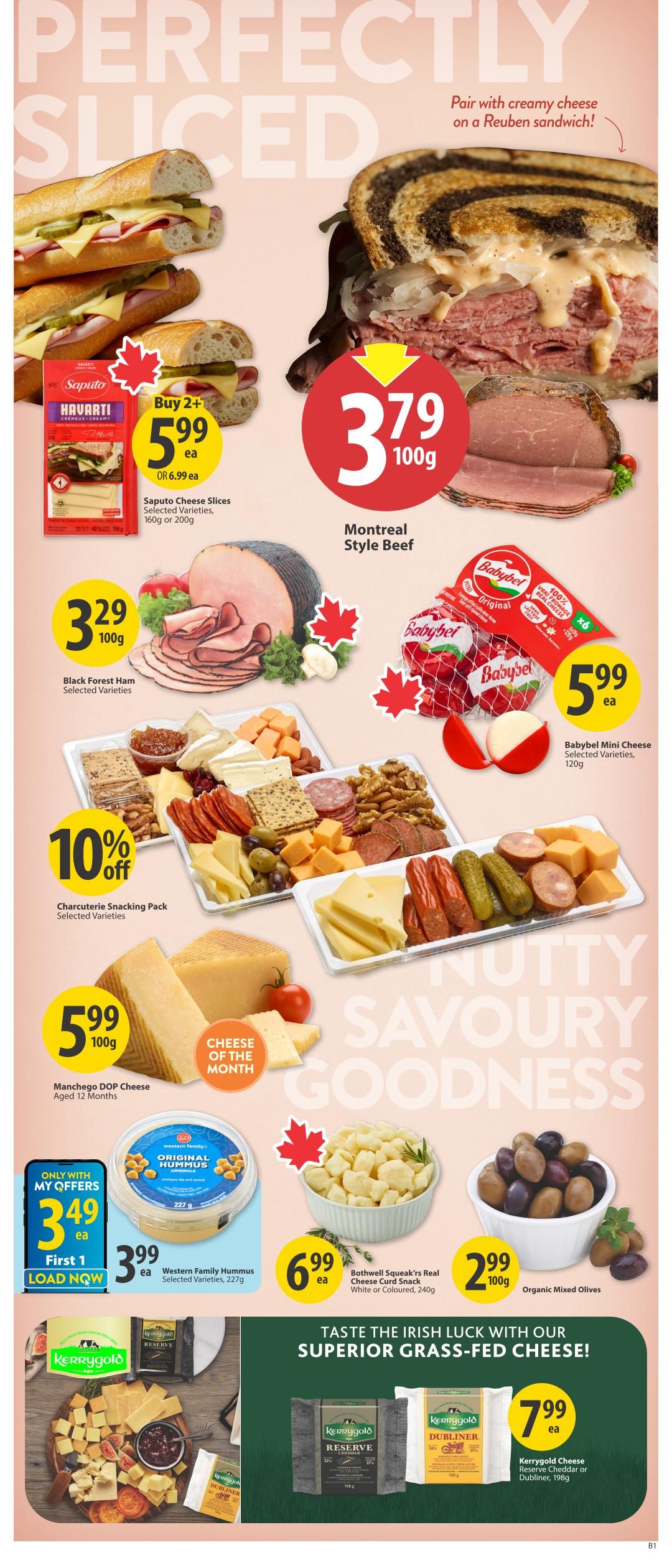 Save-On-Foods weekly flyer specials page 10 features perfectly sliced deli meats and cheeses. Montreal Style Beef is on special for $3.79 per 100g. Saputo Cheese Slices, selected varieties, 160g or 200g, are buy 2 for $5.99, or $6.99 each. Black Forest Ham, selected varieties, is $3.29 per 100g. A Charcuterie Snacking Pack, selected varieties, is 10% off. Manchego DOP Cheese, aged 12 months, is $5.99 per 100g and is the Cheese of the Month. Babybel Mini Cheese, selected varieties, 120g, is $5.99 each. Western Family Hummus, selected varieties, 227g, is $3.49 each with My Offers, load now. Bothwell Squeak's Real Cheese Curd Snack, white or coloured, 240g, is $6.99 each. Organic Mixed Olives are $2.99 per 100g. Taste the Irish luck with superior grass-fed cheese: Kerrygold Cheese Reserve Cheddar or Dubliner, 198g, is $7.99 each.