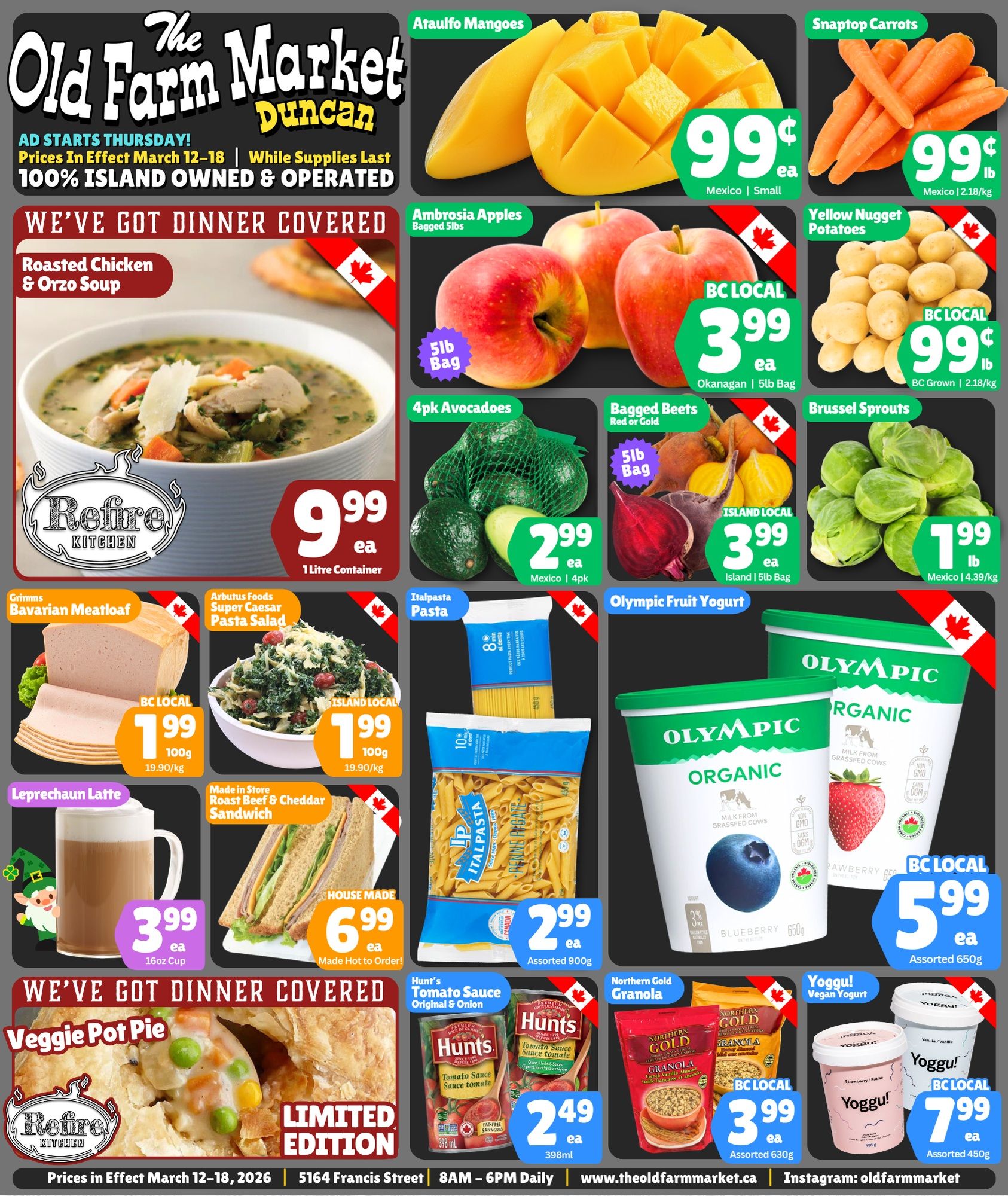 The Old Farm Market flyer, valid March 12-18, features fresh produce, prepared meals, and pantry staples. The top banner highlights that the store is 100% Island owned and operated. Dinner options include Refire Kitchen Roasted Chicken & Orzo Soup, a 1 Litre container for $9.99 each, and a Limited Edition Refire Kitchen Veggie Pot Pie. Fresh produce deals include Ataulfo Mangoes from Mexico for 99¢ each, Snaptop Carrots from Mexico for 99¢ per lb (2.18/kg), and BC LOCAL Ambrosia Apples in a 5lb bag from Okanagan for $3.99 each. Also available are BC LOCAL Yellow Nugget Potatoes, BC Grown, for 99¢ per lb (2.18/kg), 4-pack Avocados from Mexico for $2.99 each, ISLAND LOCAL Bagged Beets (red or gold) in a 5lb bag for $3.99 each, and Brussel Sprouts from Mexico for $1.99 per lb (4.39/kg). Deli items feature BC LOCAL Grimms Bavarian Meatloaf for $1.99 per 100g (19.90/kg) and ISLAND LOCAL Arbutus Foods Super Caesar Pasta Salad for $1.99 per 100g (19.90/kg). Other grocery specials include Italpasta Pasta, assorted 900g, for $2.99 each, and BC LOCAL Olympic Organic Fruit Yogurt, assorted 650g, for $5.99 each, with blueberry and strawberry flavours shown. A Leprechaun Latte in a 16oz cup is $3.99 each. The store also offers a House Made Roast Beef & Cheddar Sandwich for $6.99 each. Pantry items include Hunt's Tomato Sauce (Original & Onion), 398ml, for $2.49 each, BC LOCAL Northern Gold Granola, assorted 630g, for $3.99 each, and BC LOCAL Yoggu! Vegan Yogurt, assorted 450g, for $7.99 each, with vanilla and strawberry flavours shown.