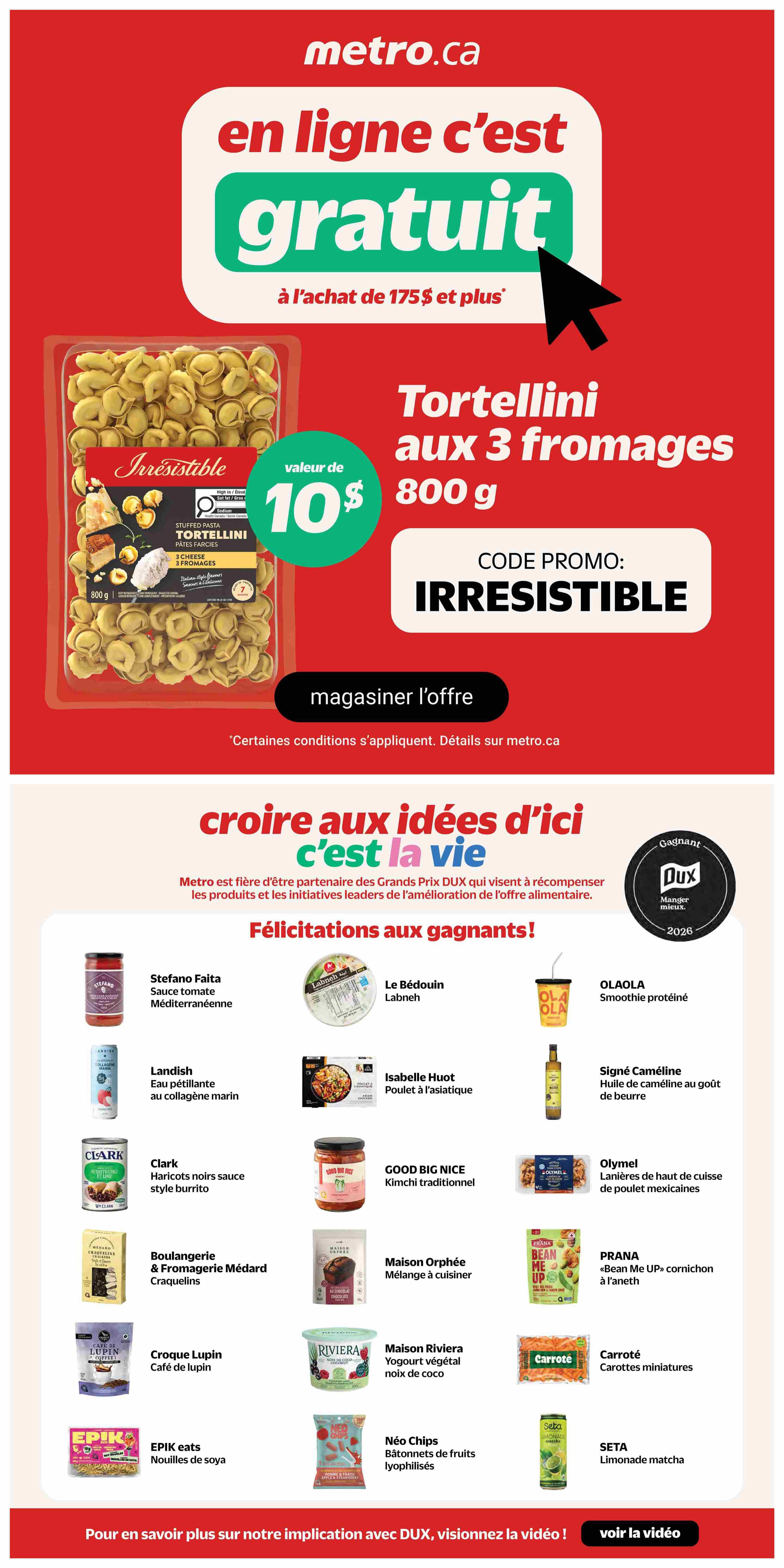 Metro.ca online offer: Get a free gift worth $10 with a purchase of $175 or more, using promo code IRRESISTIBLE. This page features 'Irresistible' 3-cheese tortellini, 800g. Below, Metro congratulates DUX award winners, including Stefano Faita Mediterranean tomato sauce, Landish sparkling water with marine collagen, Clark black beans in burrito style sauce, Boulangerie & Fromagerie Médard craquelins, Croque Lupin lupin coffee, EPIK eats soy noodles, Le Bédouin Labneh, Isabelle Huot Asian-style chicken, GOOD BIG NICE traditional kimchi, Maison Orphée cooking mix, Maison Riviera coconut yogurt, Néo Chips freeze-dried fruit sticks, OLAOLA protein smoothie, Signé Caméline butter-flavoured camelina oil, Olymel Mexican chicken breast strips, PRANA 'Bean Me Up' cornichons with dill, Carrotes miniature carrots, and SETA matcha lemonade. Metro is proud to be a partner of the Grands Prix DUX awards.