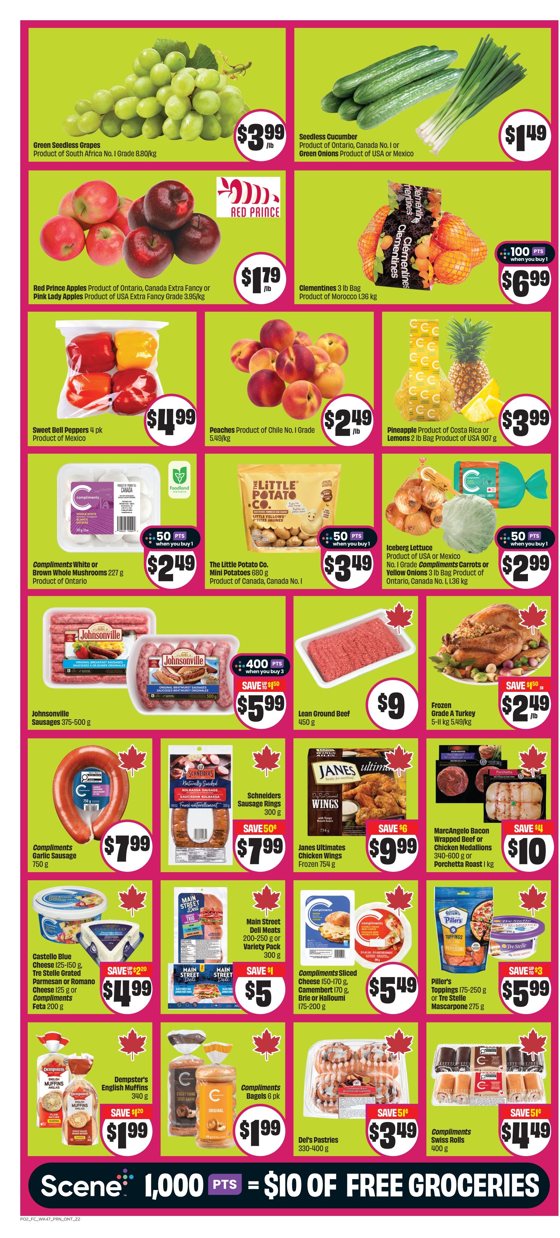 FreshCo Ontario flyer, page 3. Featuring Green Seedless Grapes for $3.99/lb. Seedless Cucumbers and Green Onions for $1.49. Red Prince Apples or Pink Lady Apples for $1.79/lb. Clementines 3 lb bag for $6.99. Sweet Bell Peppers 4 pk for $4.99. Peaches for $2.49/lb. Pineapple or Lemons 2 lb bag for $3.99. Compliments White or Brown Whole Mushrooms 227 g for $2.49 with 50 pts when you buy 1. The Little Potato Co. Mini Potatoes 680 g for $3.49 with 50 pts when you buy 1. Iceberg Lettuce, Compliments Carrots or Yellow Onions 3 lb bag for $2.99 with 50 pts when you buy 1. Johnsonville Sausages 375-500 g for $5.99, save $1.50, with 400 pts when you buy 3. Lean Ground Beef 450 g for $9.00. Frozen Grade A Turkey 5-11 kg for $2.49/lb, save $1.50. Compliments Garlic Sausage 750 g for $7.99. Schneiders Sausage Rings 300 g for $7.99, save $5.00. Janes Ultimates Chicken Wings 754 g for $9.99, save $6.00. MarcAngelo Bacon Wrapped Beef or Chicken Medallions or Porchetta Roast 1 kg for $10.00, save $4.00. Castello Blue Cheese, Tre Stelle Grated Parmesan or Romano, Cheese 125 g or Compliments Feta 200 g for $4.99, save $2.20. Main Street Deli Meats 200-250 g or Variety Pack 300 g for $5.00, save $1.00. Compliments Sliced Cheese 150-170 g, Camembert 170 g, Brie or Halloumi 175-200 g for $5.49. Piller's Toppings 175-250 g or Tre Stelle Mascarpone 275 g for $5.99, save $3.00. Dempster's English Muffins 340 g for $1.99, save $1.20. Compliments Bagels 6 pk for $1.99. Del's Pastries 330-400 g for $3.49. Compliments Swiss Rolls 400 g for $4.49, save $5.10. Scene+ promotion: 1,000 pts = $10 of free groceries.