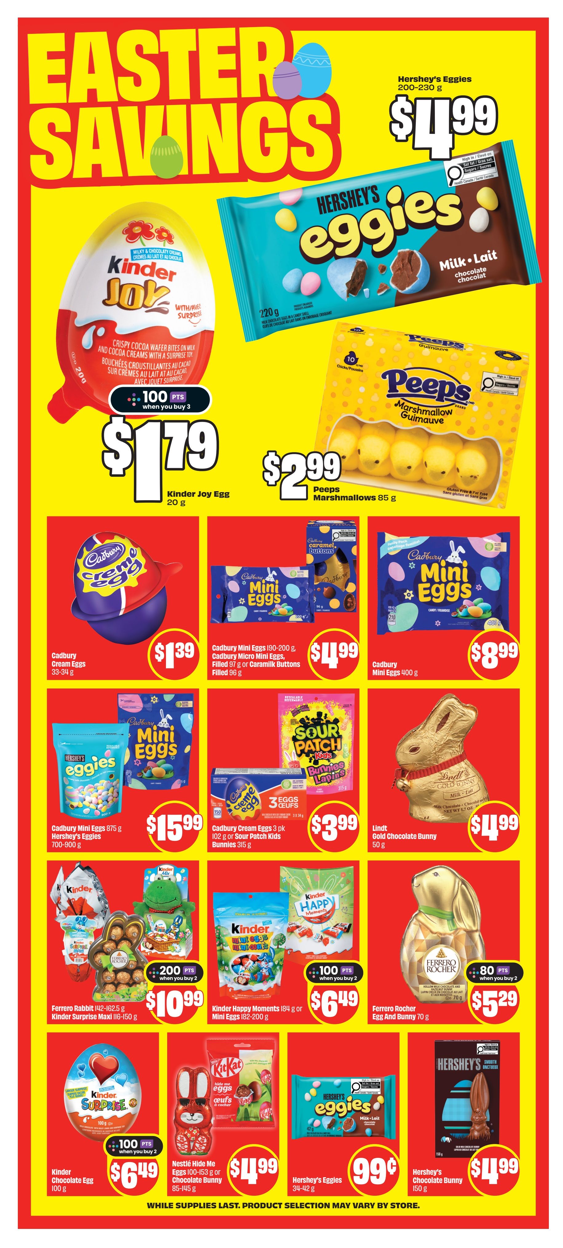 FreshCo Easter Savings flyer, page 6. Features Hershey's Eggies chocolate candies for $4.99. Kinder Joy Egg is $1.79 with 100 points when you buy 3. Peeps Marshmallows 85 g are $2.99. Cadbury Cream Eggs are $1.39. Cadbury Mini Eggs 190-200 g, Cadbury Micro Mini Eggs, Filled 97 g or Caramilk Buttons Filled 96 g are $4.99. Cadbury Mini Eggs 400 g are $8.99. Cadbury Mini Eggs 875 g or Hershey's Eggies 700-900 g are $15.99. Cadbury Cream Eggs 3 pk 102 g or Sour Patch Kids Bunnies 315 g are $3.99. Lindt Gold Chocolate Bunny 50 g is $4.99. Ferrero Rabbit 142-162.5 g or Kinder Surprise Maxi 116-150 g are $10.99 with 200 points when you buy 2. Kinder Happy Moments 184 g or Mini Eggs 182-200 g are $6.49 with 100 points when you buy 2. Ferrero Rocher Egg And Bunny 70 g are $5.29 with 80 points when you buy 2. Kinder Chocolate Egg 100 g is $6.49 with 100 points when you buy 2. Nestlé Hide Me Eggs 100-153 g or Chocolate Bunny 85-145 g are $4.99. Hershey's Eggies 34-42 g are $0.99. Hershey's Chocolate Bunny 150 g is $4.99. While supplies last. Product selection may vary by store.