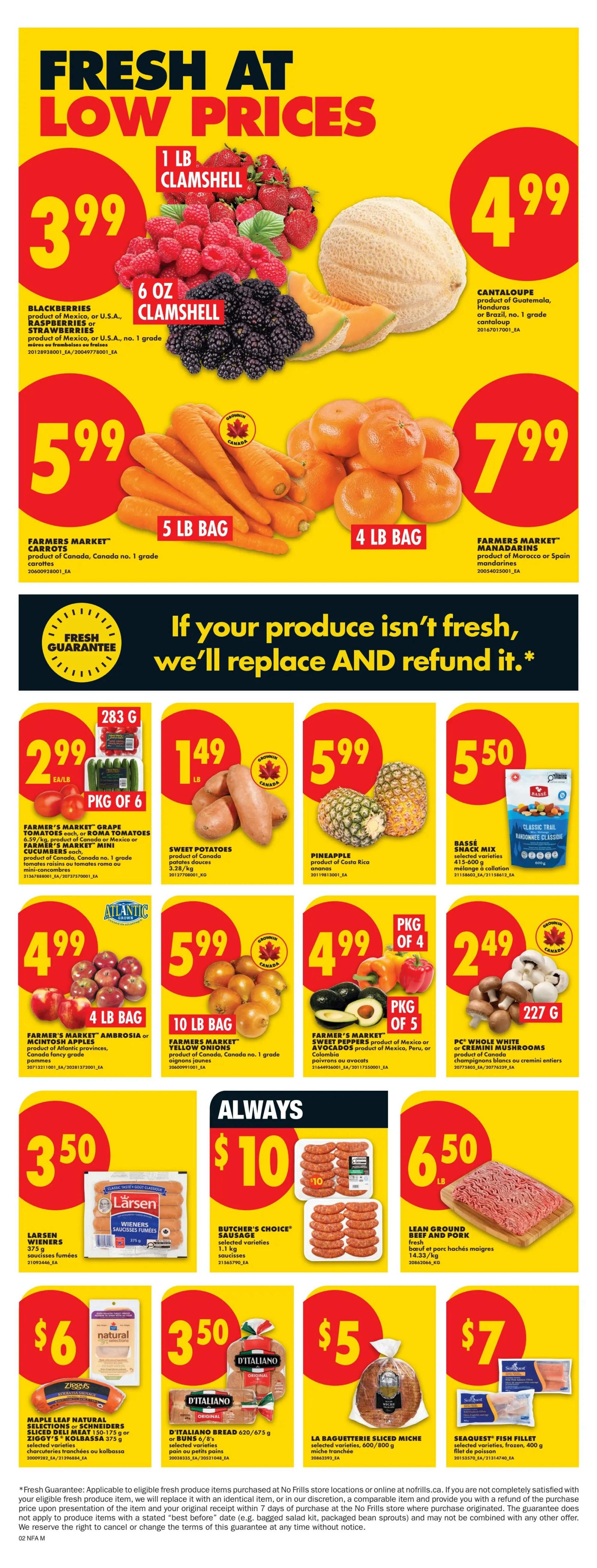 No Frills Atlantic Canada weekly flyer specials page 6. Fresh at low prices featuring Blackberries, Raspberries, and Strawberries in a 1 lb clamshell for $3.99. Also available are 6 oz clamshells of Blackberries for $3.99. Cantaloupe is $4.99. Farmers Market Carrots in a 5 lb bag are $5.99, and Farmers Market Manadarins in a 4 lb bag are $7.99. Below, Farmer's Market Grape Tomatoes or Roma Tomatoes, or Mini Cucumbers are $2.99 per pkg of 6. Sweet Potatoes are $1.49 per lb. A whole Pineapple is $5.99. Basse Snack Mix is $5.50. Farmers Market Ambrosia or McIntosh Apples in a 4 lb bag are $4.99. Farmers Market Yellow Onions in a 10 lb bag are $5.99. Farmers Market Sweet Peppers or Avocados are $4.99 per pkg of 4. PC Whole White or Cremini Mushrooms are $2.49 for 227g. Larsen Wieners are $3.50 for 375g. Butcher's Choice Sausage, 1.1 kg, is $10. Lean Ground Beef and Pork, 14.33 kg, is $6.50. Maple Leaf Natural Selections or Schneiders Sliced Deli Meat, 150-175g, or Ziggy's Kolbassa, 375g, are $6. D'Italiano Bread, 620/675g, or Buns, 6/8's, are $3.50. La Baguetterie Sliced Miche, 600/800g, is $5. Seaquest Fish Fillet, 400g, is $7. Features a fresh guarantee: If your produce isn't fresh, we'll replace and refund it.