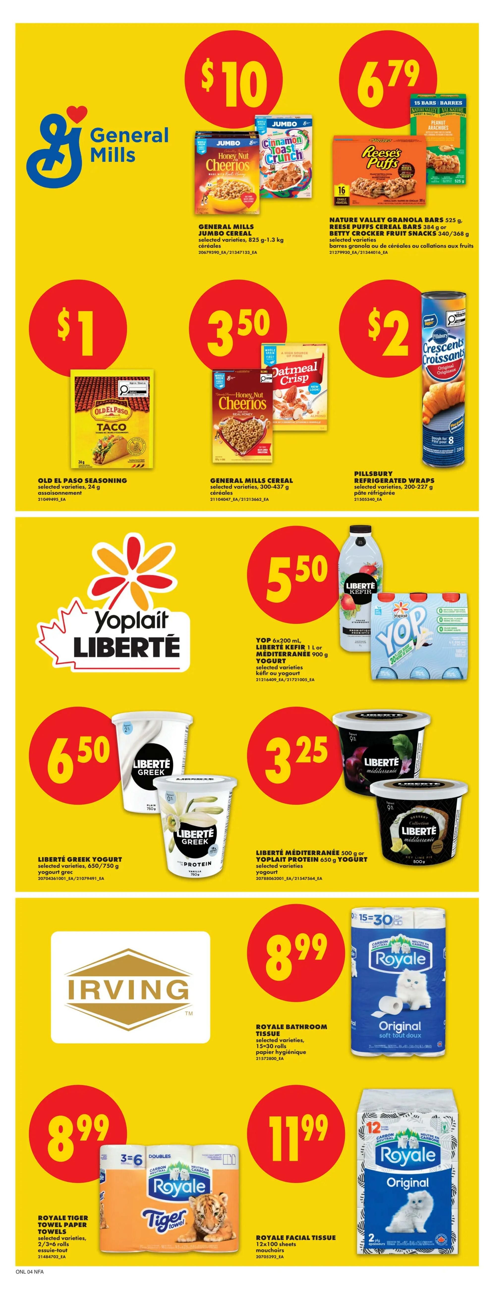 No Frills Atlantic Canada weekly flyer specials page 13. Featuring General Mills Jumbo Cereal selected varieties, 825 g - 1.3 kg for $10. Nature Valley Granola Bars 525 g or Betty Crocker Fruit Snacks 340 g/368 g for $6.79. Old El Paso Seasoning selected varieties, 24 g for $1. General Mills Cereal selected varieties, 300-437 g for $3.50. Pillsbury Refrigerated Wraps selected varieties, 200-227 g for $2. Yoplait Liberté Kefir 1 L or Liberté Méditerranée Yogurt 900 g for $5.50. Liberté Greek Yogurt selected varieties, 650/750 g for $6.50. Liberté Méditerranée 500 g or Yoplait Protein Yogurt 650 g for $3.25. Irving. Royale Bathroom Tissue selected varieties, 15-30 rolls for $15 for 30. Royale Tiger Towel Paper Towels selected varieties, 2/3-6 rolls for $8.99. Royale Facial Tissue 12x100 sheets for $11.99.