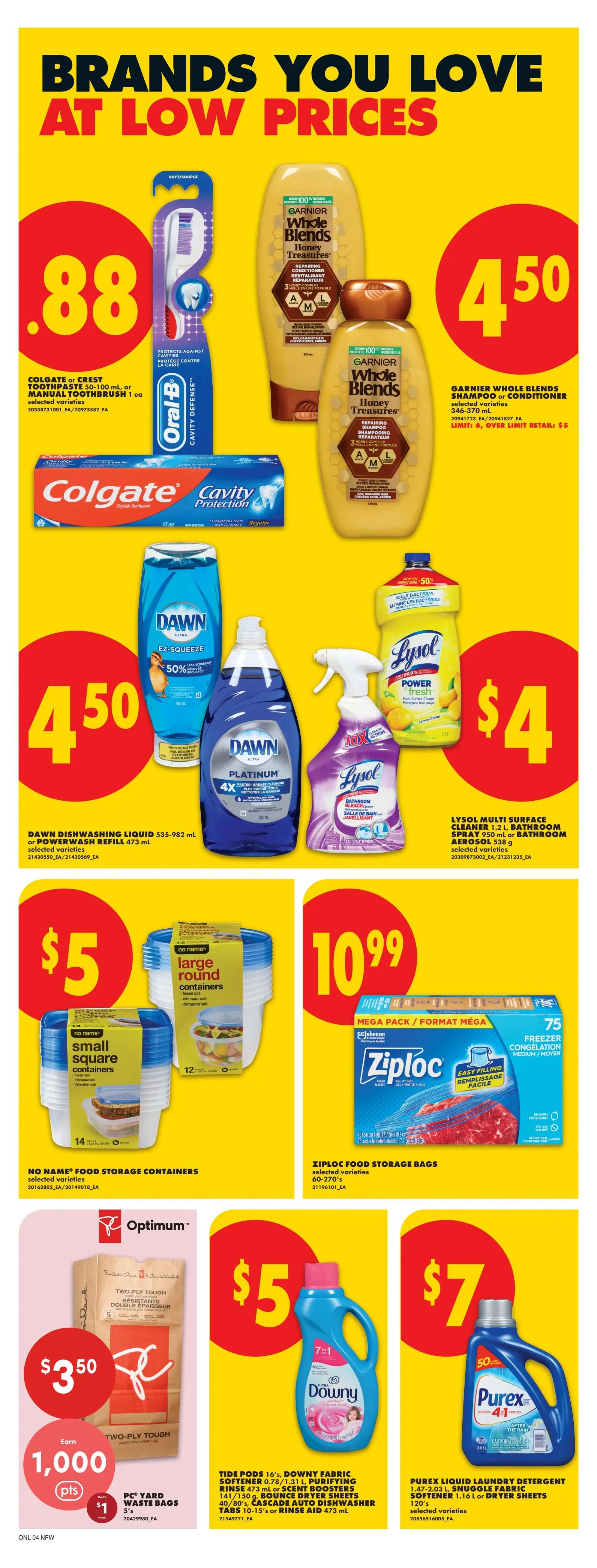 No Frills weekly flyer specials page 11 features brands you love at low prices. Get Colgate or Crest toothpaste or Oral-B manual toothbrush for $0.88. Garnier Whole Blends shampoo or conditioner is $4.50. Dawn dishwashing liquid or Powerwash refill is $4.50. Lysol multi-surface cleaner, bathroom spray, or aerosol is $4. No Name food storage containers, small square or large round, are $5. Ziploc food storage bags mega pack with 75 freezer bags is $10.99. PC Yard Waste Bags 5's are $3.50 and earn 1,000 Optimum points. Tide Pods 16's, Downy fabric softener 0.78/1.31 L, Purifying Rinse 473 mL, Scent Boosters 141/150 g, Bounce Dryer Sheets 40/80's, Cascade Auto Dishwasher Tabs 10-15's or Rinse Aid 473 mL are $5. Purex liquid laundry detergent 1.47-2.03 L, Snuggle fabric softener 1.16 L or dryer sheets 120's are $7.