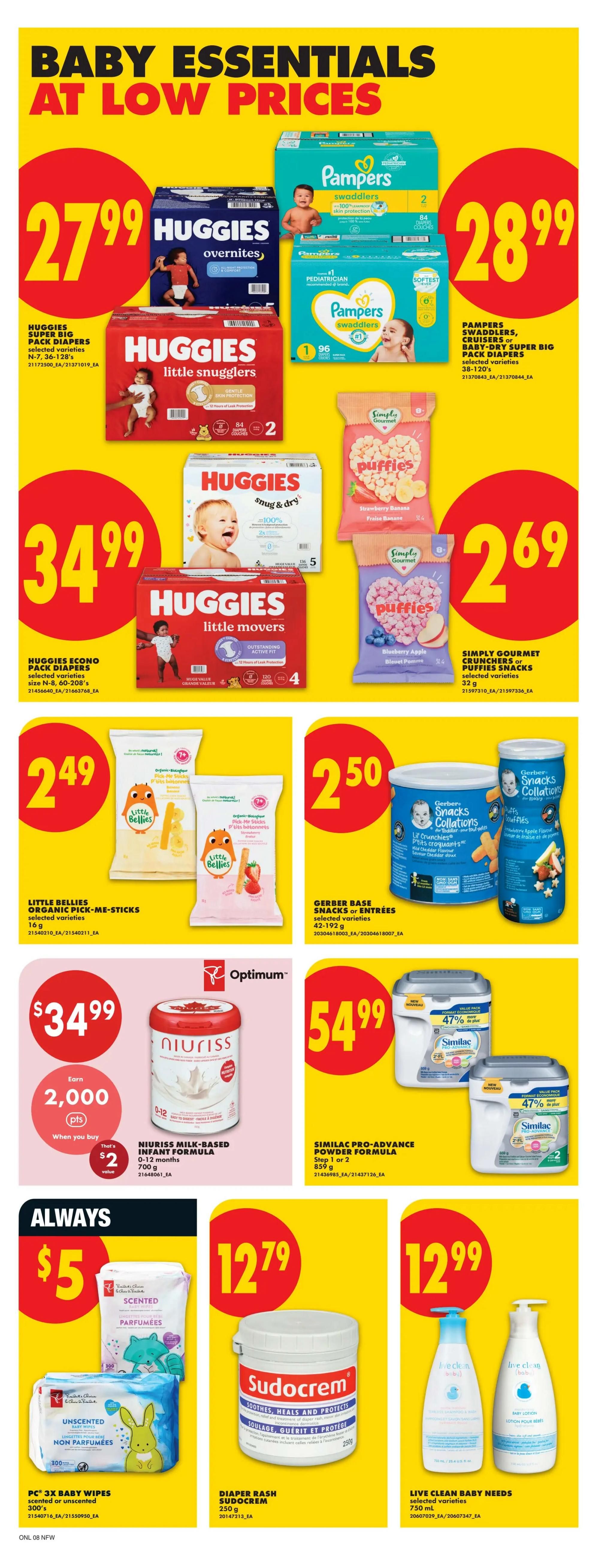 No Frills weekly flyer specials page 16 features Baby Essentials at Low Prices. Deals include Huggies Super Big Pack Diapers in selected varieties for $27.99 and Huggies Overnites Diapers for $27.99. Pampers Swaddlers, Cruisers, or Baby Dry Super Big Pack Diapers in selected varieties (38-120's) are $28.99. Huggies Econo Pack Diapers in selected varieties (N-8, 60-208's) are $34.99. Simply Gourmet Puffies Snacks in selected varieties (32g) are $2.69. Little Bellies Organic Pick-Me-Sticks (16g) are $2.49. Gerber Base Snacks or Entrees (42-192g) are $2.50. Niuriss Milk-Based Infant Formula (0-12 months, 700g) is $34.99 and includes an offer to earn 2,000 Optimum points when you buy, valued at $2. Similac Pro-Advance Powder Formula (Step 1 or 2, 859g) is $54.99 and features 47% off. PC 3x Baby Wipes, scented or unscented (300's) are always $5. Diaper Rash Sudocrem (250g) is $12.79. Live Clean Baby Needs in selected varieties (750mL) are $12.99.