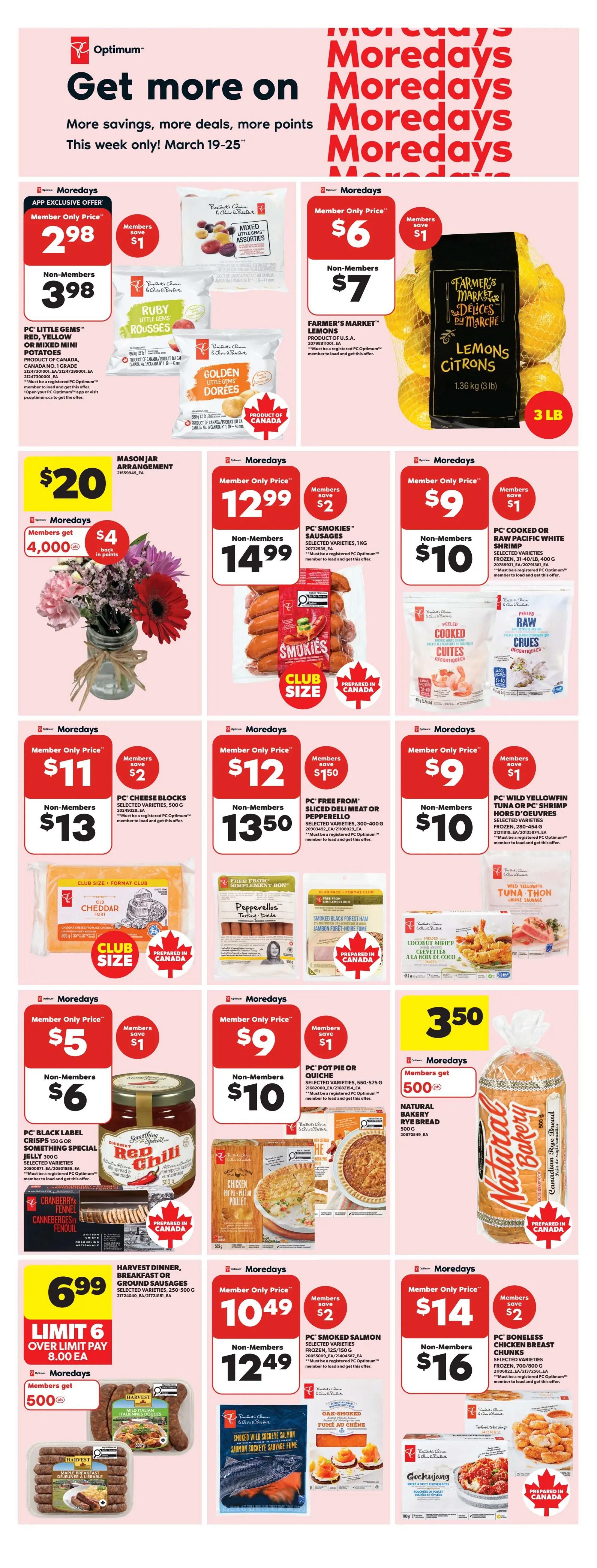 Real Canadian Superstore weekly flyer specials page 9. Get more on Moredays with savings, deals, and more points from March 19-25. Featured Moredays offers include PC Little Gems Red, Yellow, or Mixed Mini Potatoes for $2.98 (Member Only Price) or $3.98 (Non-Members). Farmer's Market Lemons are $6 (Member Only Price) or $7 (Non-Members). A Mason Jar Arrangement is available for $20 and includes a member offer of 4,000 PC Optimum points back. PC Smokies Sausages, 1kg, are $12.99 (Member Only Price) or $14.99 (Non-Members), with members saving $2. PC Cooked or Raw Pacific White Shrimp is $9 (Member Only Price) or $10 (Non-Members). PC Cheese Blocks, selected varieties, 500g, are $11 (Member Only Price) or $13 (Non-Members). PC Free From Sliced Deli Meat or Pepperello, 300-400g, is $12.50 (Member Only Price) or $13.50 (Non-Members). PC Wild Yellowfin Tuna or PC Shrimp Honey Garlic/Shrimp, frozen, 280-454g, is $9 (Member Only Price) or $10 (Non-Members). PC Black Label Crisps 150g or Something Special Jelly 300g are $5 (Member Only Price) or $6 (Non-Members). PC Pot Pie or Quiche, 550-575g, is $9 (Member Only Price) or $10 (Non-Members). Harvest Dinner, Breakfast or Ground Sausages, 250-500g, are $6.99 with a limit of 6 over limit pay $8.00 each, and members get 500 PC Optimum points. PC Smoked Salmon, frozen, 125/150g, is $10.49 (Member Only Price) or $12.49 (Non-Members), with members saving $2. PC Boneless Chicken Breast Chunks, frozen, 700/800g, are $14 (Member Only Price) or $16 (Non-Members). Natural Bakery Rye Bread is $3.50. Also featured are Smoked Wild Sockeye Salmon and Gochujang Chicken.