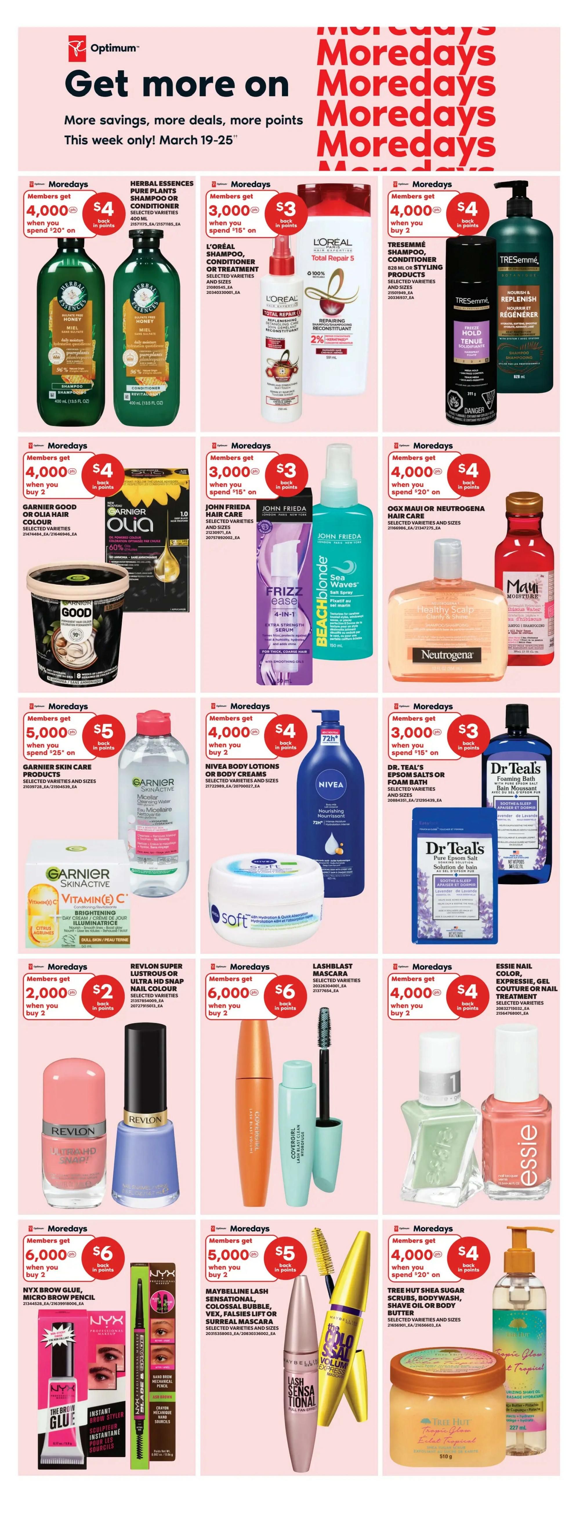 Real Canadian Superstore weekly flyer specials for March 19-25. Members get more points on select beauty and personal care items. Offers include: Herbal Essences Pure Plants Shampoo or Conditioner, 400 mL, with 4,000 bonus Optimum points when you spend $20. L'Oréal Shampoo, Conditioner or Treatment, selected varieties and sizes, with 3,000 bonus Optimum points when you spend $15. TRESemmé Shampoo, Conditioner or Styling Products, selected varieties and sizes, with 4,000 bonus Optimum points when you buy 2. Garnier Good or Olia Hair Colour, selected varieties, with 4,000 bonus Optimum points when you buy 2. John Frieda Hair Care, selected varieties and sizes, with 3,000 bonus Optimum points when you spend $15. OGX Maui or Neutrogena Hair Care, selected varieties and sizes, with 4,000 bonus Optimum points when you spend $20. Garnier SkinActive Products, selected varieties and sizes, including Vitamin C Brightening Day Cream, with 5,000 bonus Optimum points when you spend $25. Nivea Body Lotions or Body Creams, selected varieties and sizes, with 4,000 bonus Optimum points when you buy 2. Dr Teal's Epsom Salts or Foam Bath, selected varieties, with 3,000 bonus Optimum points when you spend $15. Revlon Super Lustrous or Ultra HD Snap Nail Colour, selected varieties, with 2,000 bonus Optimum points when you buy 2. Lashblast Mascara, selected varieties, with 6,000 bonus Optimum points when you buy 2. Essie Nail Colour, Expressie, Gel Couture or Nail Treatment, selected varieties, with 4,000 bonus Optimum points when you buy 2. NYX Brow Glue, Micro Brow Pencil, with 6,000 bonus Optimum points when you buy 2. Maybelline Lash Sensational, Colossal Bubble, Vex, Falsies Lift or Surreal Mascara, selected varieties and sizes, with 5,000 bonus Optimum points when you buy 2. Tree Hut Shea Sugar Scrubs, Body Wash, Shave Oil or Body Butter, selected varieties and sizes, with 4,000 bonus Optimum points when you spend $20.