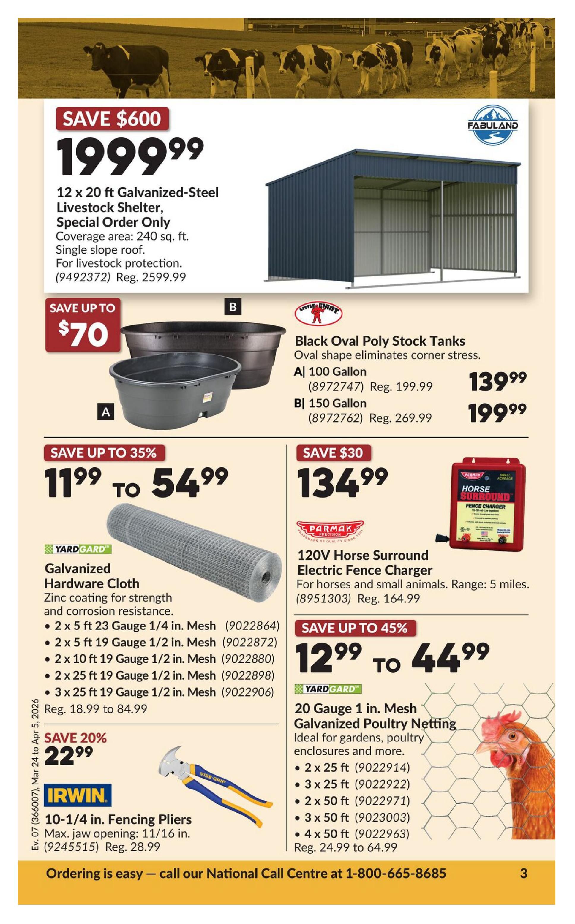Princess Auto flyer specials page 23 features a 12 x 20 ft Galvanized-Steel Livestock Shelter for $1999.99, saving $600. It offers 240 sq. ft. coverage and a single slope roof for livestock protection. Also available are Little Giant Black Oval Poly Stock Tanks: A 100 Gallon tank for $139.99 (regularly $199.99) and a 150 Gallon tank for $199.99 (regularly $269.99). YardGard Galvanized Hardware Cloth is on sale from $11.99 to $54.99, up to 35% off, available in various sizes like 2 x 5 ft 23 Gauge 1/4 in. Mesh and 3 x 25 ft 19 Gauge 1/2 in. Mesh. The Parmak 120V Horse Surround Electric Fence Charger is $134.99, saving $30 (regularly $164.99), suitable for horses and small animals with a 5-mile range. YardGard 20 Gauge 1 in. Mesh Galvanized Poultry Netting is available from $12.99 to $44.99, up to 45% off, ideal for gardens and poultry enclosures, with sizes including 2 x 25 ft and 4 x 50 ft. Irwin 10-1/4 in. Fencing Pliers are on sale for $22.99, saving 20% (regularly $28.99), with a maximum jaw opening of 11/16 in. Ordering is easy by calling the National Call Centre at 1-800-665-8685.