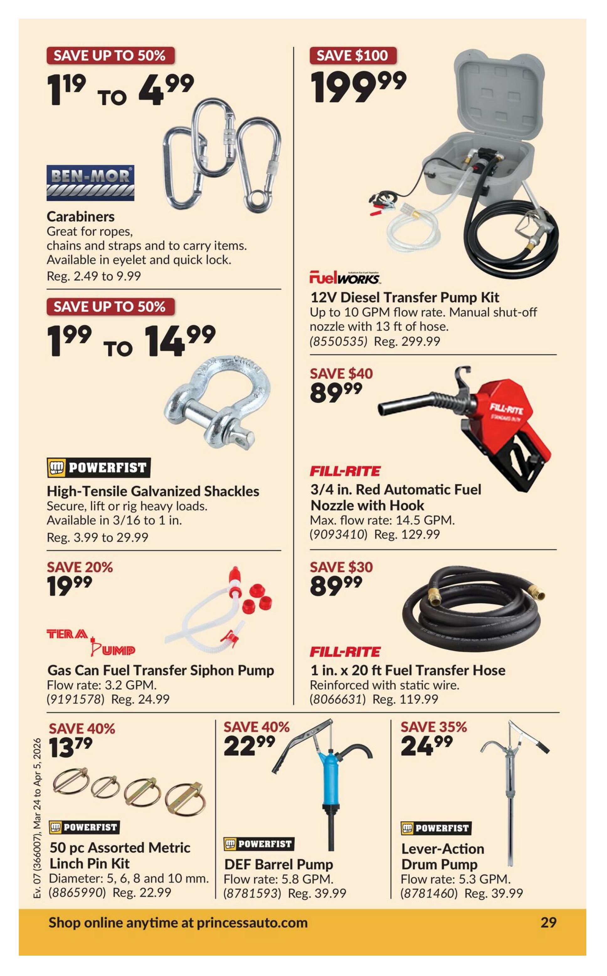 Princess Auto flyer specials page 49. Features Ben-Mor carabiners on sale for $1.19 to $4.99, originally $2.49 to $9.99. Powerfist High-Tensile Galvanized Shackles are on sale for $1.99 to $14.99, originally $3.99 to $29.99. Fuelworks 12V Diesel Transfer Pump Kit is $199.99, saving $100 off the regular price of $299.99. Fill-Rite 3/4 in. Red Automatic Fuel Nozzle with Hook is $89.99, saving $40 off the regular price of $129.99. Tera Pump Gas Can Fuel Transfer Siphon Pump is $19.99, saving 20% off the regular price of $24.99. Fill-Rite 1 in. x 20 ft Fuel Transfer Hose is $89.99, saving $30 off the regular price of $119.99. Powerfist 50 pc Assorted Metric Linch Pin Kit is $13.79, saving 40% off the regular price of $22.99. Powerfist DEF Barrel Pump is $22.99, saving 40% off the regular price of $39.99. Powerfist Lever-Action Drum Pump is $24.99, saving 35% off the regular price of $39.99. Shop online anytime at princessauto.com.