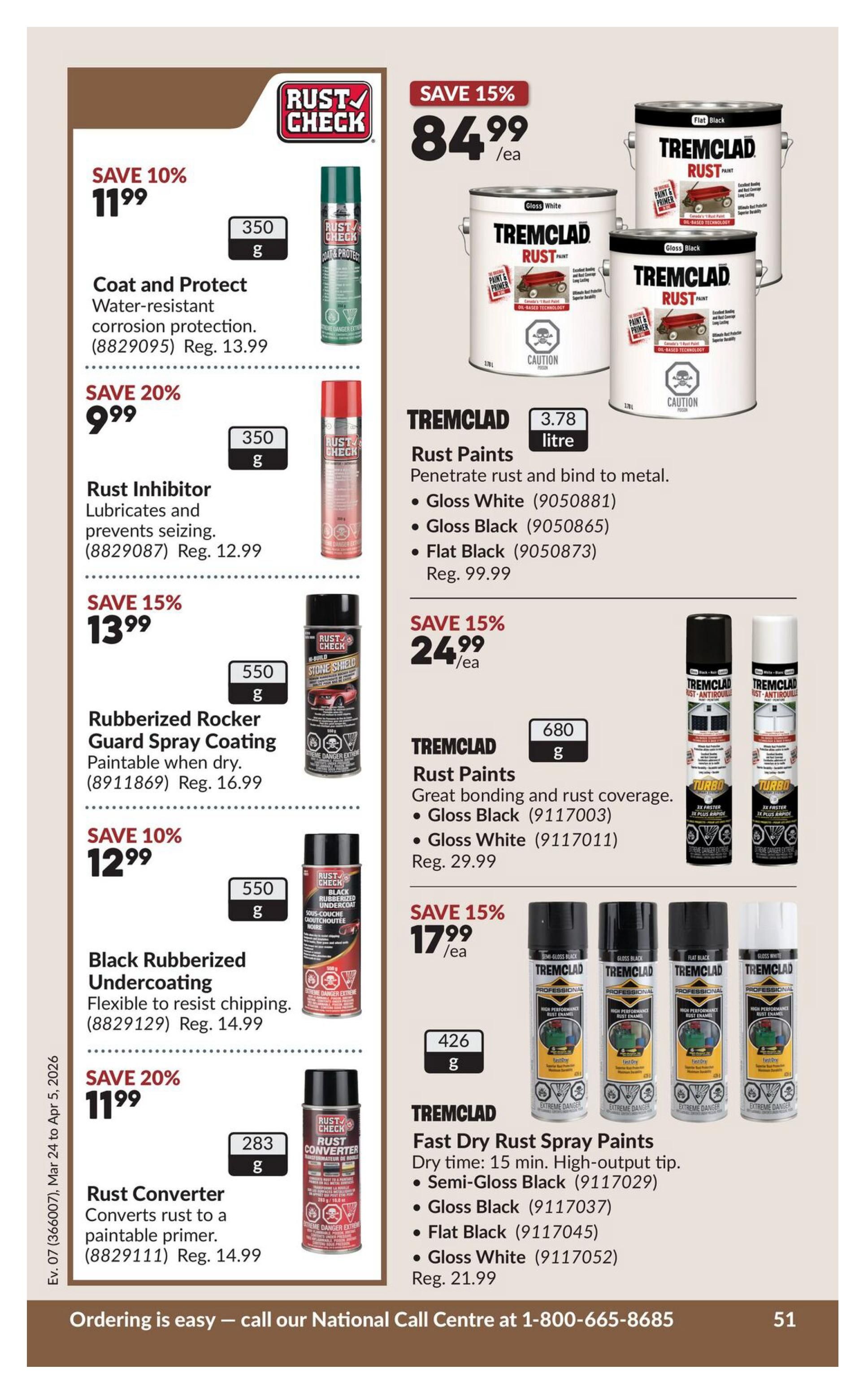 Princess Auto flyer specials page 71. Save 10% on Rust Check Coat and Protect water-resistant corrosion protection, now $11.99 (regularly $13.99). Save 20% on Rust Check Rust Inhibitor, now $9.99. Save 15% on Rust Check Rubberized Rocker Guard Spray Coating, now $13.99 (regularly $16.99). Save 10% on Rust Check Black Rubberized Undercoating, now $12.99 (regularly $14.99). Save 20% on Rust Check Rust Converter, now $11.99 (regularly $14.99). Tremclad Rust Paints are on sale: Save 15% on 3.78 litre cans, now $84.99 each, available in Gloss White, Gloss Black, and Flat Black. Save 15% on Tremclad Rust Paints, 680g cans, now $24.99 each, available in Gloss Black and Gloss White. Save 15% on Tremclad Fast Dry Rust Spray Paints, 426g cans, now $17.99 each, available in Semi-Gloss Black, Gloss Black, Flat Black, and Gloss White (regularly $21.99). Call 1-800-665-8685 for easy ordering.