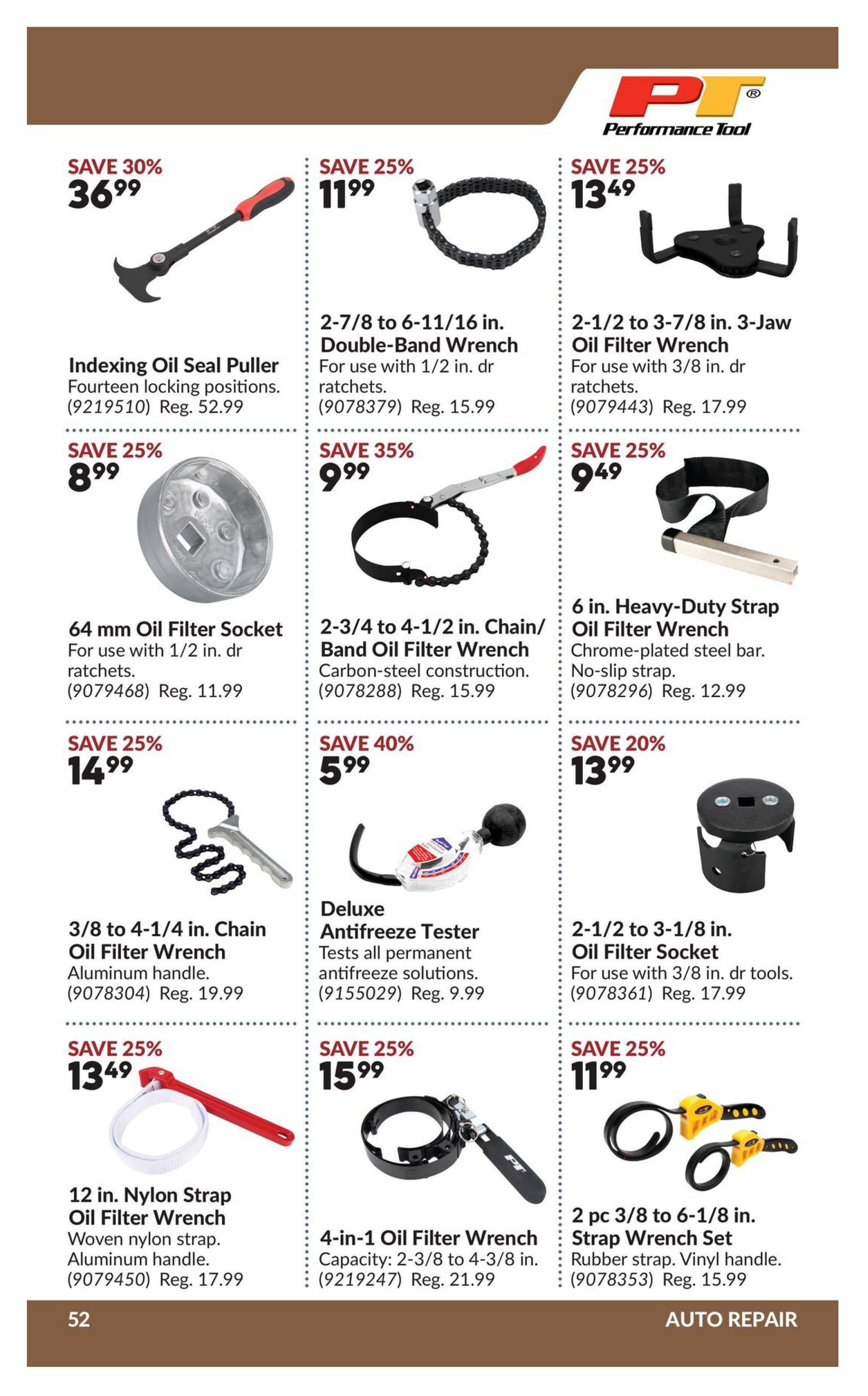 Princess Auto flyer specials page 72 features auto repair tools. Save 30% on an Indexing Oil Seal Puller for $36.99 (Reg. $52.99). Save 25% on a 2-7/8 to 6-11/16 in. Double-Band Wrench for $11.99 (Reg. $15.99). Save 25% on a 2-1/2 to 3-7/8 in. 3-Jaw Oil Filter Wrench for $13.49 (Reg. $17.99). Save 25% on a 64 mm Oil Filter Socket for $8.99 (Reg. $11.99). Save 35% on a 2-3/4 to 4-1/2 in. Chain/Band Oil Filter Wrench for $9.99 (Reg. $15.99). Save 25% on a 6 in. Heavy-Duty Strap Oil Filter Wrench for $9.49 (Reg. $12.99). Save 25% on a 3/8 to 4-1/4 in. Chain Oil Filter Wrench for $14.99 (Reg. $19.99). Save 40% on a Deluxe Antifreeze Tester for $5.99 (Reg. $9.99). Save 20% on a 2-1/2 to 3-1/8 in. Oil Filter Socket for $13.99 (Reg. $17.99). Save 25% on a 12 in. Nylon Strap Oil Filter Wrench for $13.49 (Reg. $17.99). Save 25% on a 4-in-1 Oil Filter Wrench for $15.99 (Reg. $21.99). Save 25% on a 2 pc 3/8 to 6-1/8 in. Strap Wrench Set for $11.99 (Reg. $15.99).