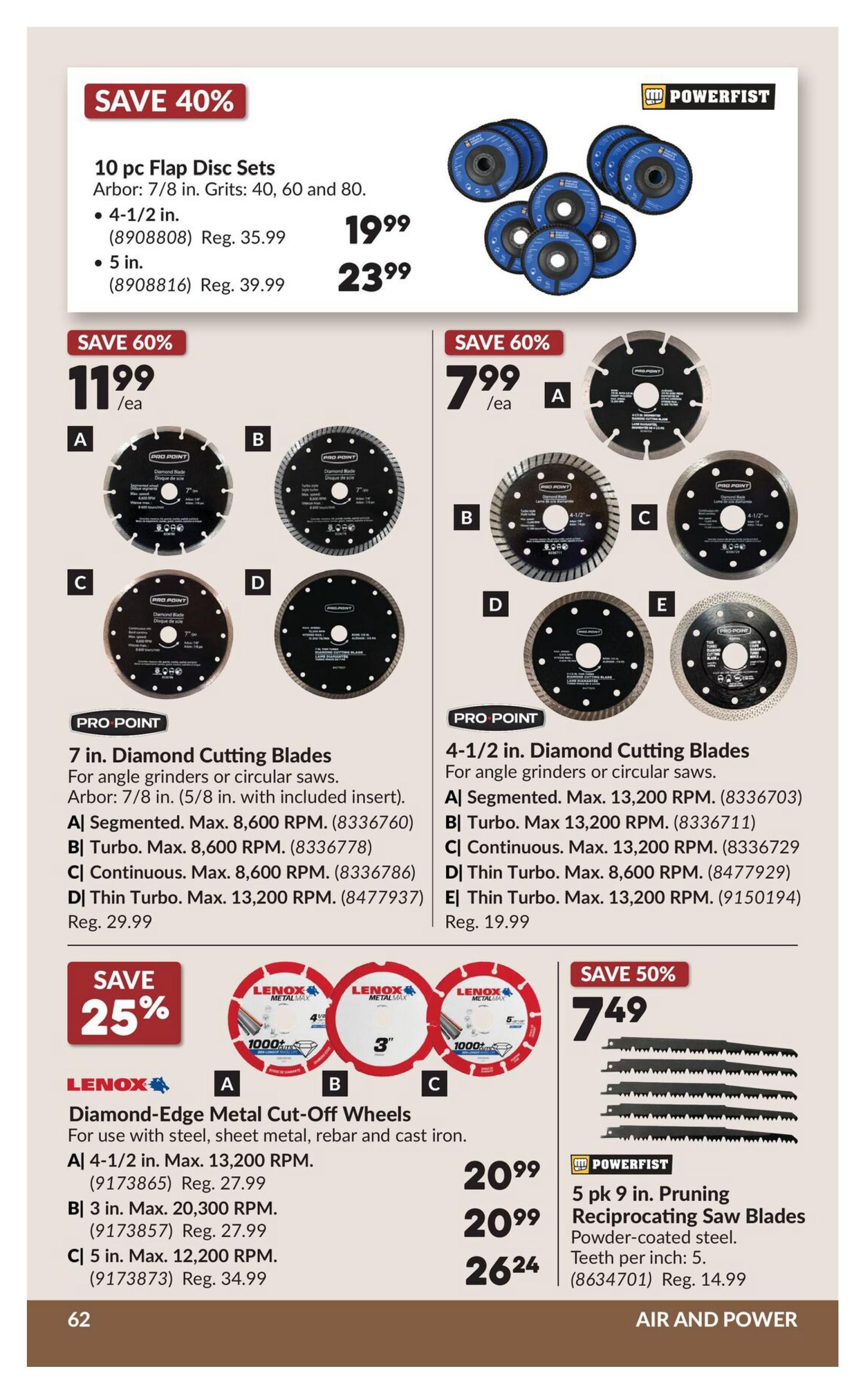 Princess Auto flyer page 82 features several power tool accessories. Save 40% on 10 pc Flap Disc Sets in 4-1/2 in. for $19.99 and 5 in. for $23.99. Also available are Pro Point 7 in. Diamond Cutting Blades for angle grinders or circular saws, with Arbor 7/8 in. (5/8 in. with included insert). Options include A) Segmented, B) Turbo, C) Continuous, and D) Thin Turbo, with various max RPMs, priced at $29.99 regular. Save 60% on Pro Point 4-1/2 in. Diamond Cutting Blades for angle grinders or circular saws, with options A) Segmented, B) Turbo, C) Continuous, D) Thin Turbo, and E) Thin Turbo, with various max RPMs, priced at $19.99 regular. Save 25% on Lenox Diamond-Edge Metal Cut-Off Wheels for steel, sheet metal, rebar and cast iron. Available in A) 4-1/2 in. for $20.99, B) 3 in. for $20.99, and C) 5 in. for $26.24. Finally, save 50% on a 5 pk 9 in. Powerfist Pruning Reciprocating Saw Blades made of powder-coated steel with 5 teeth per inch, for $7.49.
