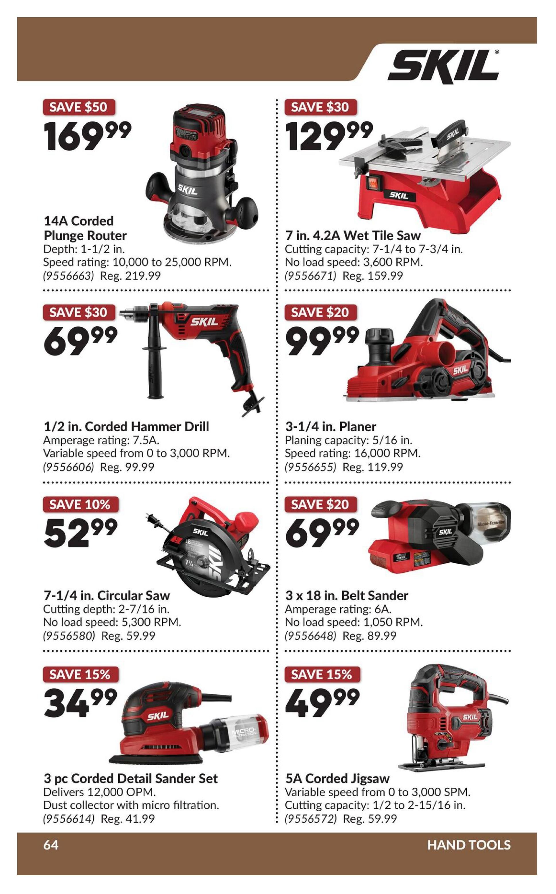 Princess Auto flyer specials page 84 features Skil brand hand tools. Save $50 on a 14A Corded Plunge Router for $169.99 (regularly $219.99). Save $30 on a 7 in. 4.2A Wet Tile Saw for $129.99 (regularly $159.99). Save $30 on a 1/2 in. Corded Hammer Drill for $69.99 (regularly $99.99). Save $20 on a 3-1/4 in. Planer for $99.99 (regularly $119.99). Save 10% on a 7-1/4 in. Circular Saw for $52.99 (regularly $59.99). Save $20 on a 3 x 18 in. Belt Sander for $69.99 (regularly $89.99). Save 15% on a 3 pc Corded Detail Sander Set for $34.99 (regularly $41.99). Save 15% on a 5A Corded Jigsaw for $49.99 (regularly $59.99).