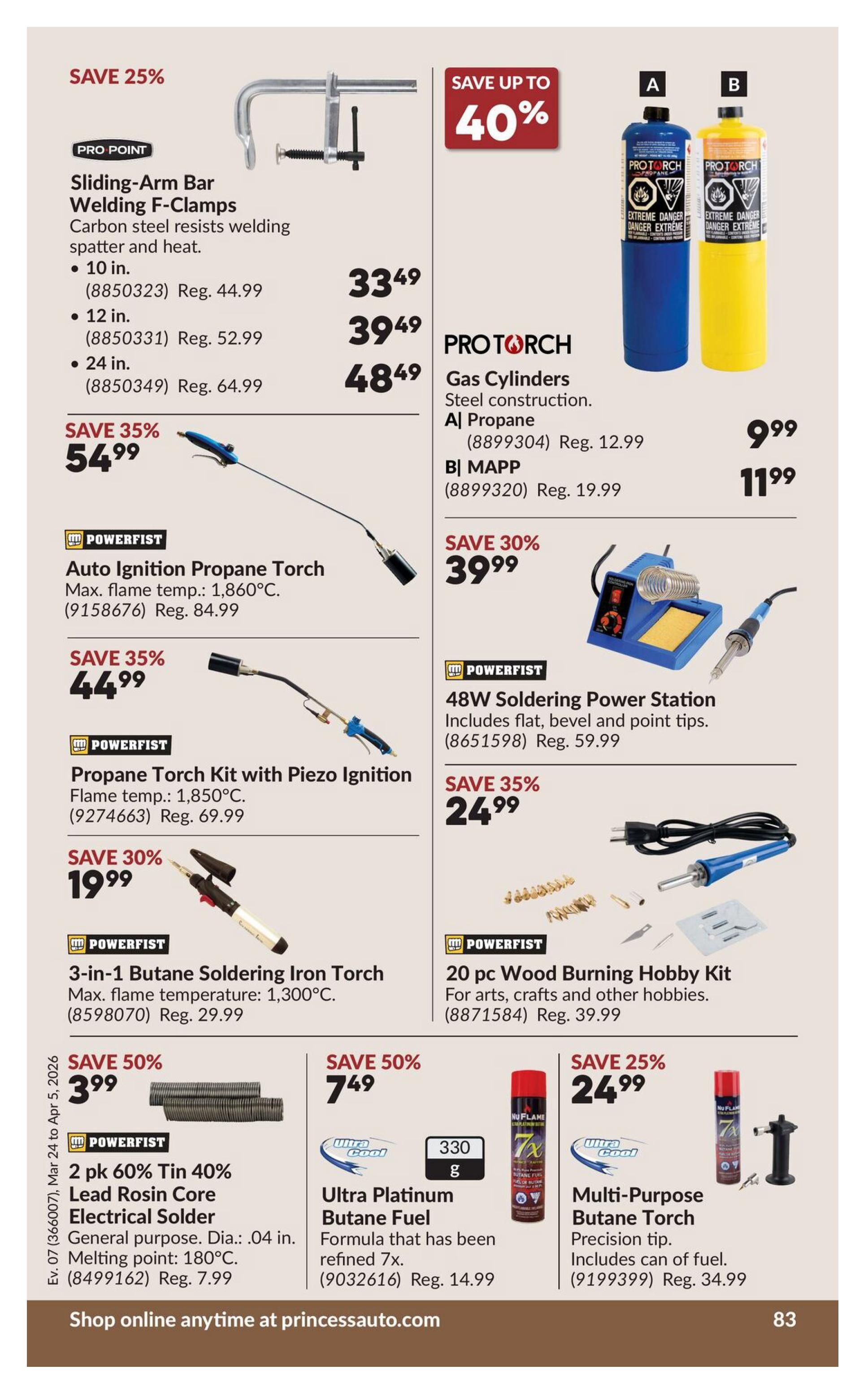 Princess Auto flyer specials page 103 featuring various tools and accessories. Save 25% on Pro Point Sliding-Arm Bar Welding F-Clamps, available in 10-in. for $33.49 (reg. $44.99), 12-in. for $39.49 (reg. $52.99), and 24-in. for $48.49 (reg. $64.99). Save up to 40% on ProTorch Gas Cylinders, with Propane for $9.99 (reg. $12.99) and MAPP for $11.99 (reg. $19.99). Save 35% on Powerfist Auto Ignition Propane Torch for $54.99 (reg. $84.99). Save 30% on Powerfist 48W Soldering Power Station for $39.99 (reg. $59.99). Save 35% on Powerfist Propane Torch Kit with Piezo Ignition for $44.99 (reg. $69.99). Save 35% on Powerfist 20 pc Wood Burning Hobby Kit for $24.99 (reg. $39.99). Save 30% on Powerfist 3-in-1 Butane Soldering Iron Torch for $19.99 (reg. $29.99). Save 50% on Powerfist 2 pk 60% Tin 40% Lead Rosin Core Electrical Solder for $3.99 (reg. $7.99). Save 50% on Ultra Platinum Butane Fuel for $7.49 (reg. $14.99). Save 25% on Multi-Purpose Butane Torch for $24.99 (reg. $34.99). Shop online anytime at princessauto.com.