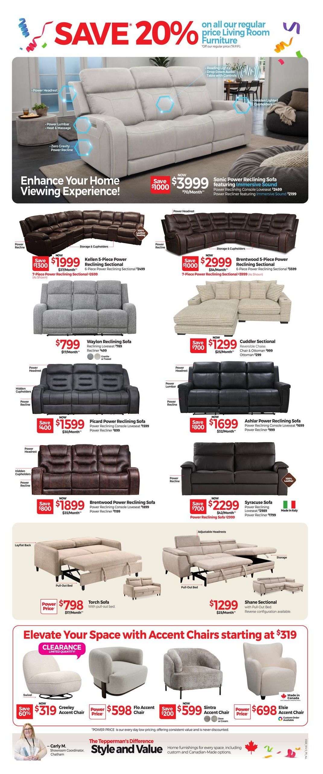 Tepperman's Weekly Flyer Specials, Page 5. Save 20% on all regular price Living Room Furniture. Featured items include the Sonic Power Reclining Sofa for $3999, with Power Reclining Console Loveseat at $2499 and Power Recliner at $2199. Kellen 5-Piece Power Reclining Sectional is $1999 (save $1300), with a 7-Piece option for $2699. Brentwood 5-Piece Power Reclining Sectional is $2999 (save $1000), with a 7-Piece option for $3599. Waylon Reclining Sofa is $799, with Reclining Loveseat at $789 and Recliner at $499. Cuddler Sectional with reversible chaise, chair & ottoman is $1299 (save $700). Picard Power Reclining Sofa is $1599 (save $400), with Power Reclining Console Loveseat at $1599 and Power Recliner at $899. Ashlar Power Reclining Sofa is $1699 (save $800), with Power Reclining Console Loveseat at $1699 and Power Recliner at $999. Brentwood Power Reclining Sofa is $1899 (save $800), with Power Reclining Console Loveseat at $1899 and Power Recliner at $1199. Syracuse Sofa is $2299 (save $700), with Power Reclining Loveseat at $2989 and Power Recliner at $1799. Torch Sofa with pull-out bed is $798. Shane Sectional with pull-out bed and reverse configuration available is $1299. Clearance Accent Chairs start at $319. Greeley Accent Chair is $319 (save 60%). Flo Accent Chair is $598. Sintra Accent Chair is $599 (save $200). Elsie Accent Chair is $698 and is Made in Canada with custom order available. The Tepperman's Difference: Style and Value, home furnishings for every space, including custom and Canadian-Made options.