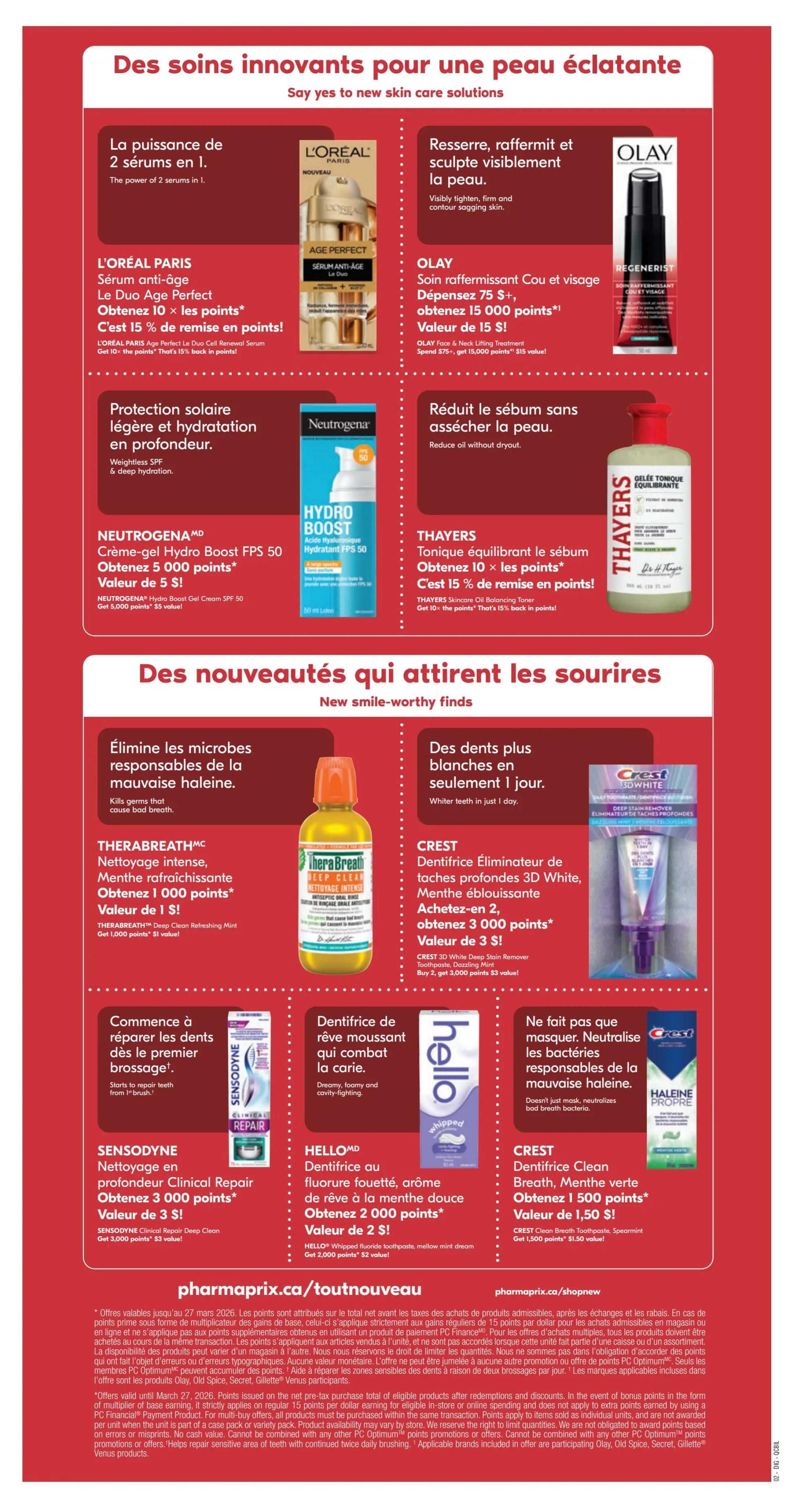Pharmaprix weekly flyer specials, page 21. Discover innovative skincare solutions: L'Oréal Paris Age Perfect Le Duo Age Perfect serum for 10x points, value of $5. Olay Regenerist Cou et Visage firming treatment, spend $75 and get 15,000 points, value of $15. Neutrogena Hydro Boost SPF 50 gel-cream for 5,000 points, value of $5. Thayers Skincare Oil Balancing Toner, get 10x points and 15% back in points. New smile-worthy finds: Therabreath Deep Clean Refreshing Mint mouthwash for 1,000 points, value of $1. Crest 3D White Deep Stain Remover Toothpaste, Dazzling Mint, buy 2 and get 3,000 points, value of $3. Sensodyne Clinical Repair Deep Clean toothpaste for 3,000 points, value of $3. Hello Whipped Fluoride Toothpaste, mellow mint dream for 2,000 points, value of $2. Crest Clean Breath Toothpaste, Spearmint for 1,500 points, value of $1.50. Offers valid until March 26, 2026. Visit pharmaprix.ca/toutnouveau for more details.