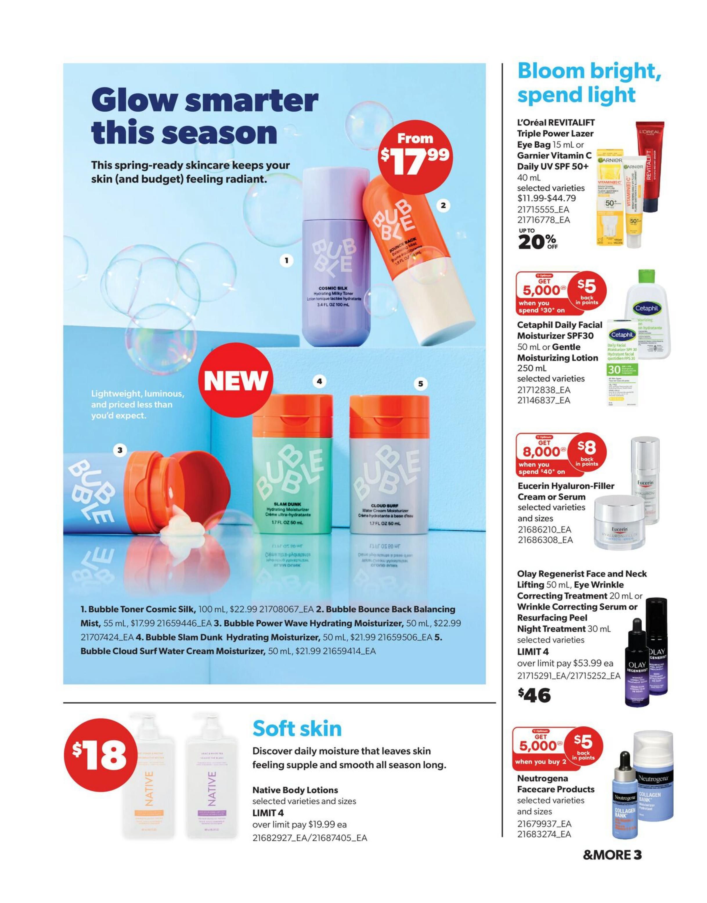 Real Canadian Superstore Spring Beauty Book flyer, page 3. Features 'Glow smarter this season' with Bubble skincare products. Bubble Toner Cosmic Silk 100 mL is $22.99. Bubble Bounce Back Balancing Mist 55 mL is $17.99. Bubble Power Wave Hydrating Moisturizer 50 mL is $22.99. Bubble Slam Dunk Hydrating Moisturizer 50 mL is $21.99. Bubble Cloud Surf Water Cream Moisturizer 50 mL is $21.99. Also features L'Oréal REVITALIFT Triple Power Lazer Eye Bag 15 mL or Garnier Vitamin C Daily UV SPF50 40 mL, with up to 20% off, and get $5 back in points when you spend $30 on Cetaphil Daily Facial Moisturizer SPF30 50 mL or Gentle Moisturizing Lotion 250 mL. Get $8 back in points when you spend $40 on Eucerin Hyaluron-Filler Cream or Serum, selected varieties and sizes. Olay Regenerist Face and Neck Lifting 50 mL, Eye Wrinkle Correcting Treatment 20 mL or Wrinkle Correcting Serum or Resurfacing Peel Night Treatment 30 mL are $46. Native Body Lotions, selected varieties and sizes, are $18. Get 5,000 points ($5 back) when you buy 2 Neutrogena Facecare Products, selected varieties and sizes. &MORE 3.