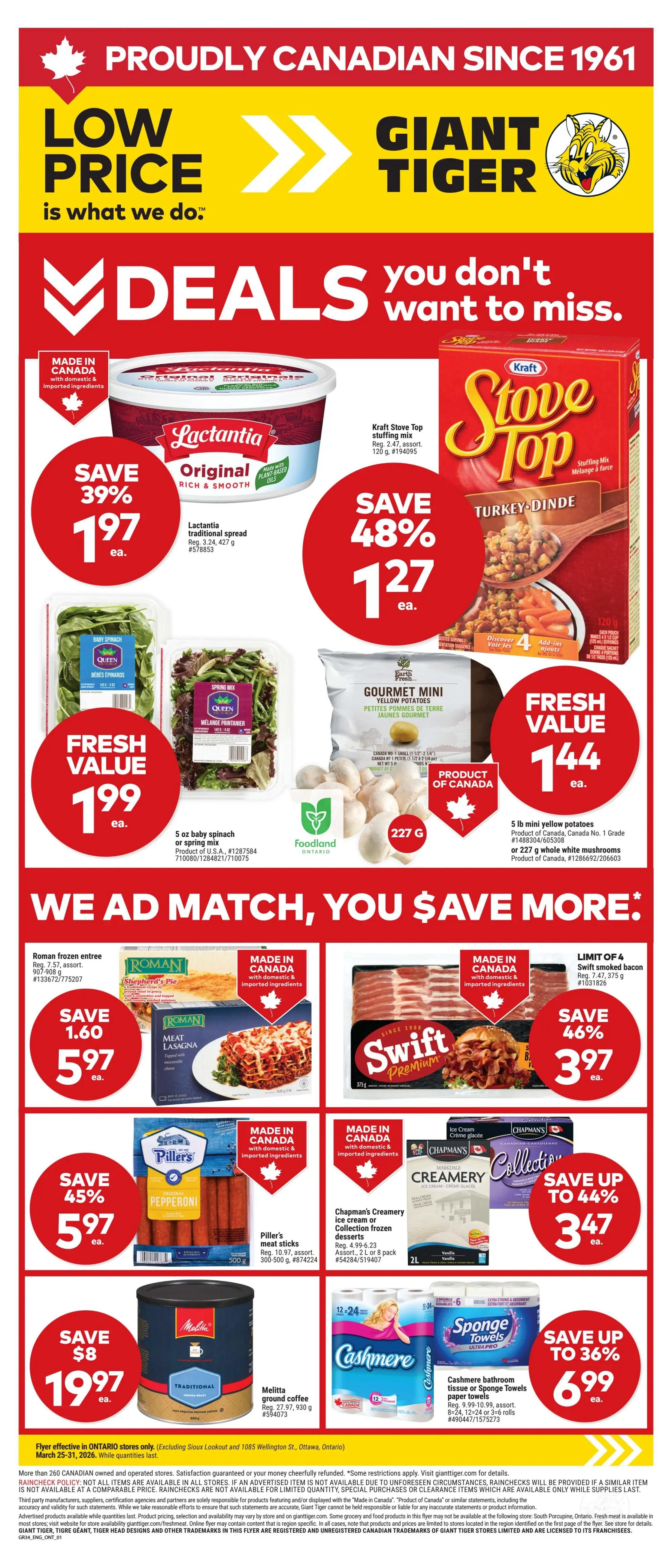 Giant Tiger weekly flyer specials for Ontario. Deals include Lactantia original spread for $1.97, save 39%. Kraft Stove Top stuffing mix for $1.27, save 48%. Fresh value on 5 oz baby spinach or spring mix for $1.99. Fresh value on 5 lb mini yellow potatoes for $1.44. We ad match, you save more! Roman frozen entree, Shepherd's Pie or Meat Lasagna for $5.97, save $1.60. Swift Premium smoked bacon for $3.97, save 46%. Piller's meat sticks for $5.97, save 45%. Chapman's Creamery ice cream or Collection frozen desserts for $3.47, save up to 44%. Melitta ground coffee for $19.97, save $8. Cashemere bathroom tissue or Sponge Towels paper towels for $6.99, save up to 36%.