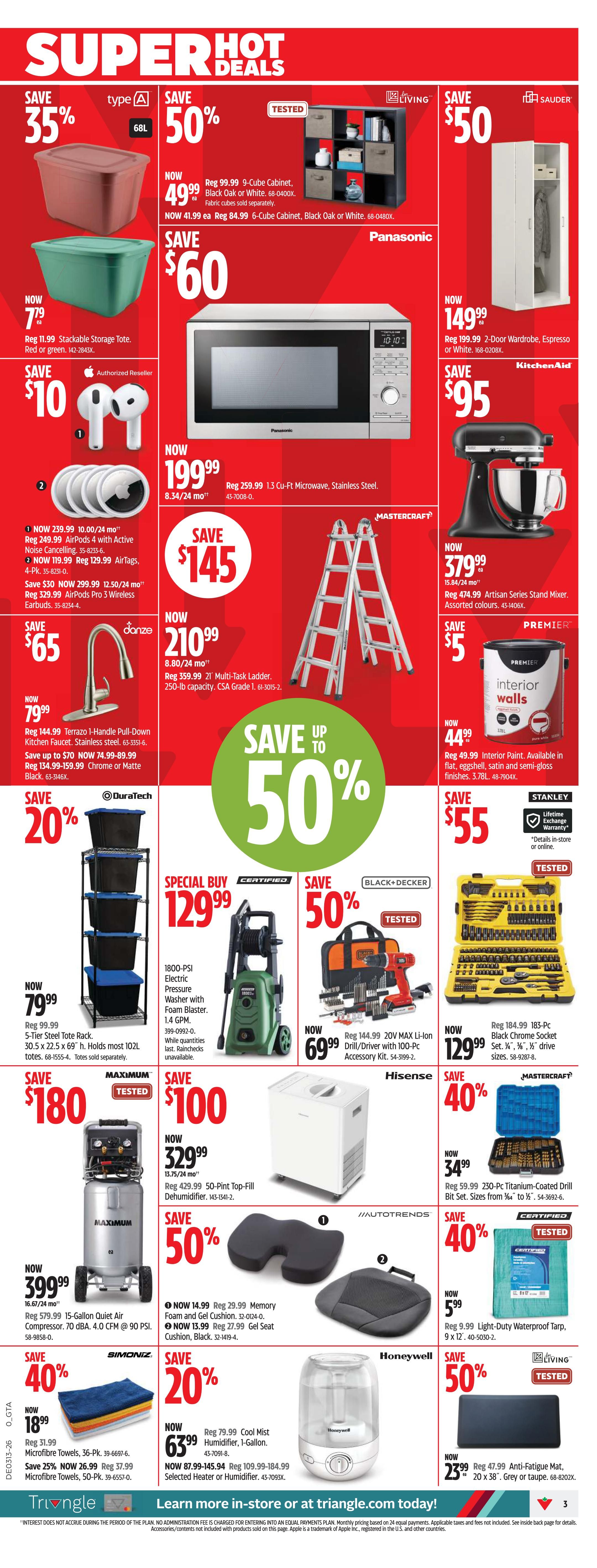 Canadian Tire Ontario Weekly Flyer Specials Page 3. Super Hot Deals include: Save 35% on a 68L stackable storage tote, now $7.99. Save 50% on a 9-cube cabinet in black oak or white, now $49.99, and a 6-cube cabinet, now $41.99. Save $50 on a 2-door wardrobe in espresso or white, now $149.99. Save $60 on a Panasonic 1.3 cu-ft microwave, now $199.99. Save $145 on a Mastercraft 21' multi-task ladder with 250-lb capacity, now $210.99. Save $5 on Premier interior walls paint, now $44.99. Save 20% on a DuraTech 5-tier steel tote rack, now $79.99. Special Buy: 1800-PSI electric pressure washer with foam blaster, now $129.99. Save 50% on a Black+Decker 20V MAX Li-Ion drill/driver with 100-pc accessory kit, now $69.99. Save $55 on a Stanley 183-pc black chrome socket set, now $129.99. Save $180 on a Maximum 15-gallon quiet air compressor, now $399.99. Save $100 on a SimoniZ 50-pint top-fill dehumidifier, now $329.99. Save 50% on a Honeywell foam and gel cushion, now $14.99, and a gel seat cushion, now $13.99. Save 40% on a Mastercraft 250-pc titanium-coated drill bit set, now $34.99. Save 40% on a light-duty waterproof tarp, 9' x 12', now $5.99. Save 20% on a 1-gallon cool mist humidifier, now $63.99. Save 50% on an anti-fatigue mat, 20' x 38', now $23.99.