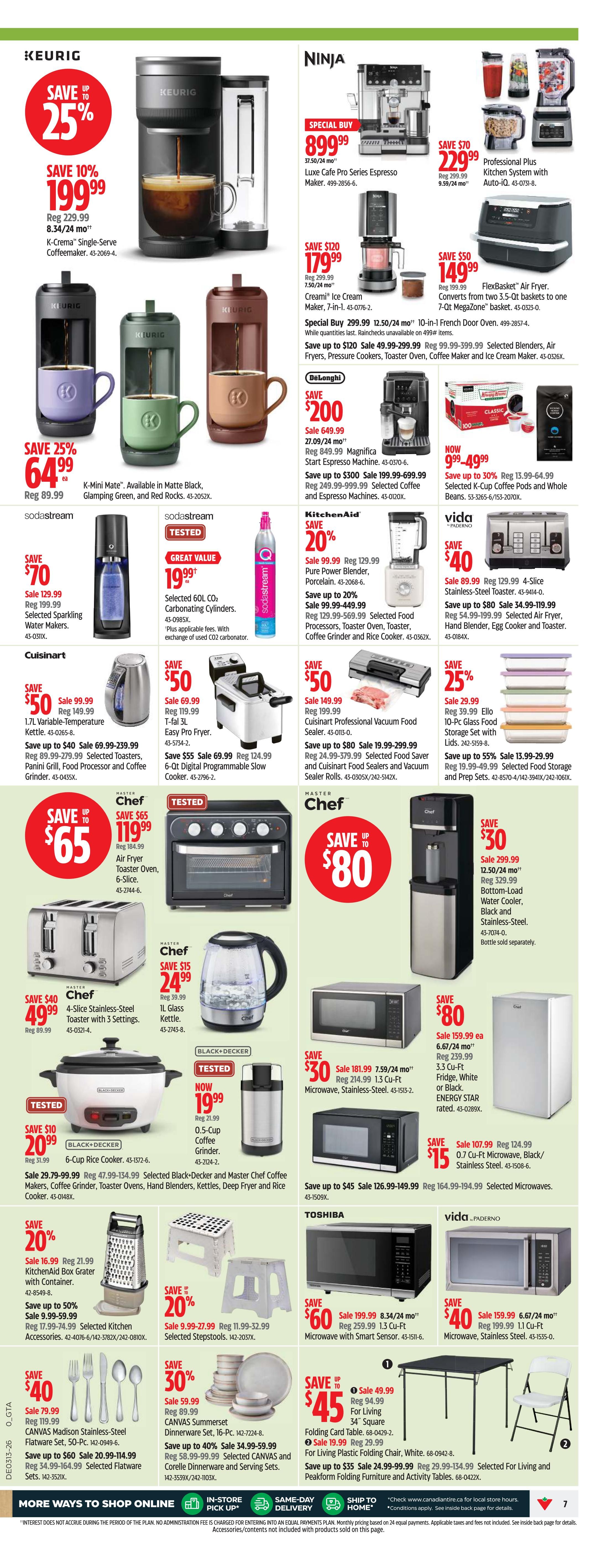 Canadian Tire weekly flyer specials page 7 features a variety of kitchen appliances and home goods. Keurig K-Cremas Single-Serve Coffeemaker is on sale for $199.99, down from $229.99. K-Mini Mate available in Matte Black, Glamping Green, and Red Rocks is on sale for $64.99, down from $89.99. Ninja Luxe Cafe Pro Series Espresso Maker is a special buy at $899.99. The Ninja Creami Ice Cream Maker is on sale for $179.99, down from $299.99. A Ninja Professional Plus Kitchen System with Auto-IQ is on sale for $229.99, down from $299.99. The Ninja FlexBasket Air Fryer is $149.99, down from $199.99. A Ninja 10-in-1 French Door Oven is on special buy for $299.99. Sodastream 60L CO2 Carbonating Cylinders are $19.99. KitchenAid Pure Power Blender, Porcelain is on sale for $99.99, down from $129.99. Selected KitchenAid Processors, Toaster Ovens, Coffee Grinders and Rice Cookers are up to 20% off. Vida Stainless Steel Toaster is $89.99, down from $129.99. Vida Stainless Steel Air Fryer, Hand Blender, Egg Cooker and Toaster are up to $80 off. Master Chef Air Fryer Toaster Oven, 6-Slice is on sale for $119.99, down from $184.99. Master Chef 4-Slice Stainless-Steel Toaster with 3 Settings is $49.99, down from $89.99. Master Chef 1L Glass Kettle is $15.99, down from $39.99. Master Chef Bottom-Load Water Cooler, Black and Stainless-Steel is $299.99, down from $329.99. Master Chef 3.3 Cu-Ft Fridge, White or Black, ENERGY STAR rated is $239.99, down from $359.99. Master Chef 0.7 Cu-Ft Microwave, Black/Stainless Steel is $15.99, down from $124.99. Cuisinart 1.7L Variable-Temperature Kettle is $99.99, down from $149.99. Cuisinart Professional Food Saver is $149.99, down from $199.99. Cuisinart 6-Qt. Digital Programmable Slow Cooker is $124.99, down from $179.99. Selected Cuisinart Toasters, Grills, Food Processors and Coffee Grinders are up to $40 off. Selected Cuisinart Food Sealers and Vacuum Sealer Rolls are up to 30% off. Ello 10-Pc Glass Food Storage Set with Lids is $29.99, down from $39.99. Selected Ello Food Storage and Prep Sets are up to 55% off. Black+Decker 6-Cup Rice Cooker is $20.99, down from $31.99. Black+Decker 0.5-Cup Coffee Grinder is $19.99, down from $21.99. Toshiba 1.3 Cu-Ft Microwave with Smart Sensor is $199.99, down from $259.99. Toshiba 1.1 Cu-Ft Microwave, Stainless Steel is $159.99, down from $199.99. Selected Microwaves are up to $45 off. Master Chef 24-in. Square Folding Card Table is $49.99, down from $94.99. Master Chef Folding Plastic Chair, White is $19.99. Selected Living and Peakform Folding Furniture and Activity Tables are up to $35 off. Selected KitchenAid Box Grater with Container is $16.99, down from $21.99. Selected Stepstools are 20% off. CANVASS Madison Stainless-Steel Flatware Set, 50-Pc is $79.99, down from $119.99. Selected CANVASS and Corelle Dinnerware and Serving Sets are up to 40% off.