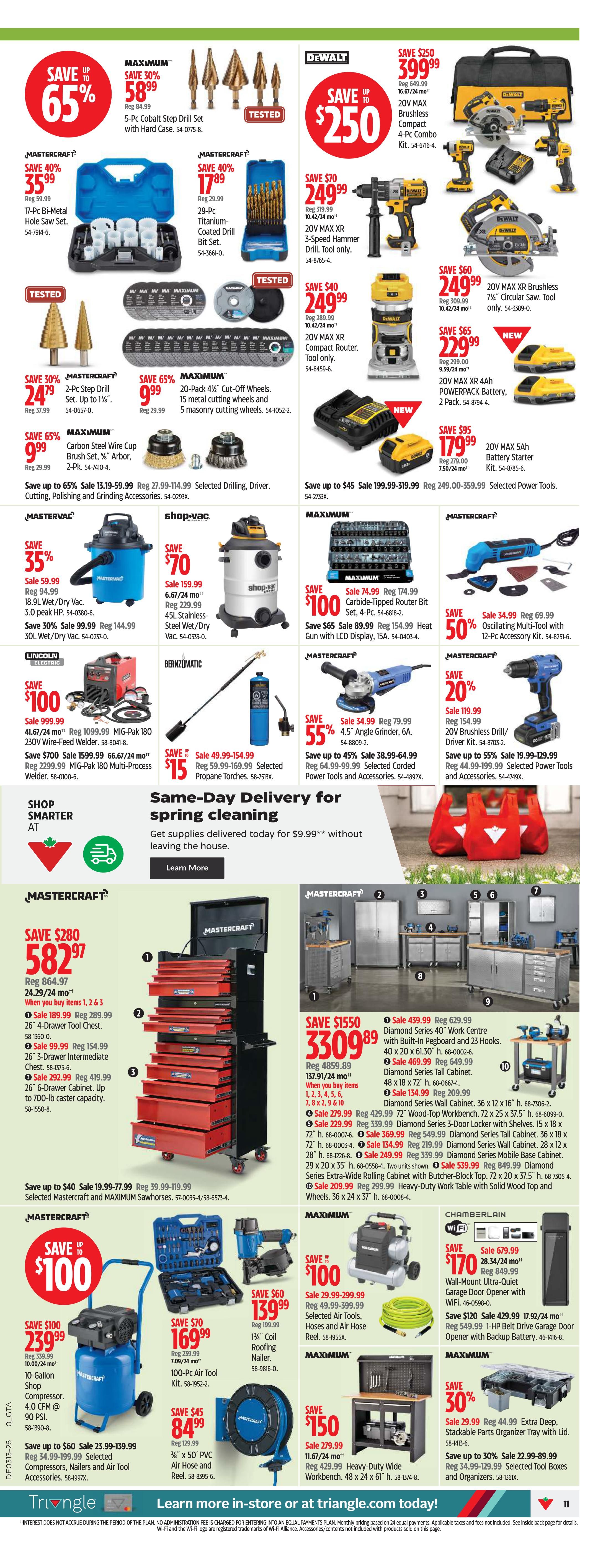 Canadian Tire Ontario flyer, page 11. Save up to 65% on a Mastercraft 5-Pc Cobalt Step Drill Set with Hard Case for $35.99. Save 40% on a Mastercraft 17-Pc Bi-Metal Hole Saw Set for $35.99. Save 40% on a Mastercraft 29-Pc Titanium-Coated Drill Bit Set for $17.89. Save 30% on a Mastercraft 2-Pc Step Drill Bit Set for $24.79. Save up to $250 on DeWalt power tools, including a DeWalt 20V MAX Brushless Compact 4-Pc Combo Kit for $399.99. Save $70 on a DeWalt 20V MAX XR 3-Speed Hammer Drill for $249.99. Save $40 on a DeWalt 20V MAX XR Compact Router for $249.99. Save $60 on a DeWalt 20V MAX XR Brushless 7¼' Circular Saw for $249.99. Save $65 on a DeWalt 20V MAX XR 4Ah Powerpack Battery for $229.99. Save $95 on a DeWalt 20V MAX 5Ah Battery Starter Kit for $179.99. Save 65% on Maximum Carbon Steel Wire Cup Brush Set, 3' Arbor, 2-Pk for $9.99. Save 65% on Maximum 20-Pack 4½' Cut-Off Wheels and 5 Masonry Cutting Wheels for $9.99. Save $100 on a Maximum Carbide-Tipped Router Bit Set for $100. Save $65 on a Maximum Heat Gun with LCD Display for $89.99. Save 50% on a Mastercraft Oscillating Multi-Tool with 12-Pc Accessory Kit for $34.99. Save 55% on a Mastercraft 4.5' Angle Grinder for $55. Save 20% on a Mastercraft 20V Brushless Drill/Driver Kit for $119.99. Save up to 60% on Mastercraft Compressors, Nailers and Air Tool Accessories. Featured is a 10-Gallon Shop Compressor for $239.99. Save $70 on a 100-Pc Air Tool Kit for $169.99. Save $45 on a ½' PVC Air Hose and Reel for $84.99. Save $100 on a Lincoln Electric 230V Wire-Feed Welder for $1099.99. Save $700 on a Lincoln Electric MIG-Pak 180 Multi-Process Welder for $2299.99. Save $150 on Bernzomatic Selected Propane Torches for $15. Save $280 on a Mastercraft 26' 4-Drawer Tool Chest for $582.97. Save $1550 on a Mastercraft 72' Diamond Series Wall Cabinet for $3309.89. Also featured are Mastercraft Diamond Series cabinets, workbenches, and rolling cabinets. Save up to 30% on Extra Deep, Stackable Parts Organizer Trays with Lid for $44.99. Save up to 30% on Selected Tool Boxes and Organizers.