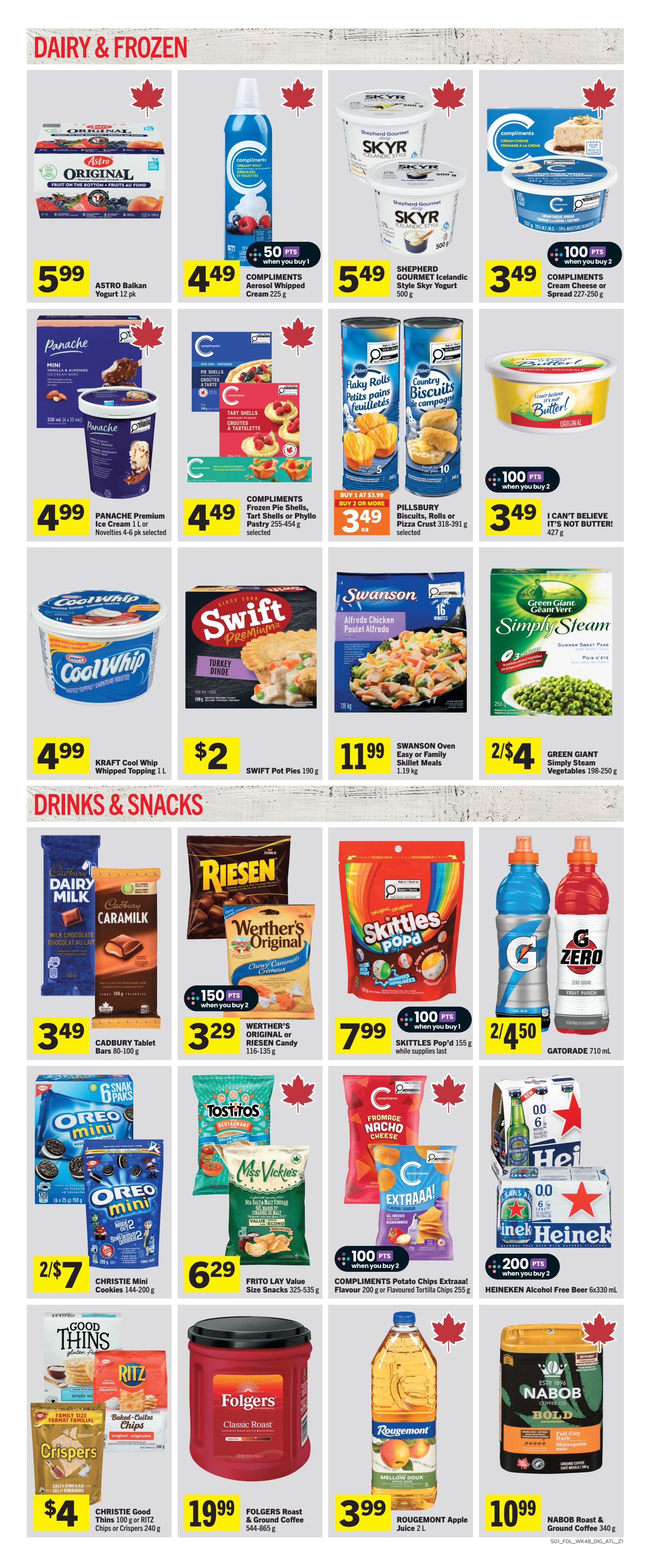 Foodland weekly flyer specials page 6 features Dairy & Frozen and Drinks & Snacks. In Dairy & Frozen, find Astro Original Yogurt 12 pk for $5.99, Compliments Aerosol Whipped Cream 225 g for $4.49 with 50 bonus points when you buy 1, Shepherd Gourmet Icelandic Style Skyr Yogurt 500 g for $5.49, and Compliments Cream Cheese or Spread 227-250 g for $3.49 with 100 bonus points when you buy 2. Also available are Panache Premium Ice Cream 1 L or Novelties 4-6 pk selected for $4.99, Compliments Frozen Pie Shells, Tart Shells or Phyllo Pastry 255-454 g selected for $4.49, Pillsbury Biscuits, Rolls or Pizza Crust 318-391 g selected for $3.49 when you buy 2 or more (buy 1 at $3.99), KRAFT Cool Whip Whipped Topping 1 L for $4.99, SWIFT Pot Pies 190 g for $2, SWANSON Oven Easy or Family Skillet Meals 1.19 kg for $11.99, and GREEN GIANT Simply Steam Vegetables 198-250 g for 2/$4. In Drinks & Snacks, see CADBURY Tablet Bars 80-100 g for $3.49, WERTHER'S ORIGINAL or RIESEN Candy 116-135 g for $3.29 with 150 bonus points when you buy 2, SKITTLES Pop'd 155 g for $7.99 with 100 bonus points when you buy 1 while supplies last, and GATORADE 710 mL for 2/$4.50. Also featured are CHRISTIE Mini Cookies 144-200 g for 2/$7, FRITO LAY Value Size Snacks 325-535 g for $6.29, COMPLIMENTS Potato Chips Extraa! Flavour 200 g or Flavoured Tortilla Chips 255 g for $3.99 with 100 bonus points when you buy 2, HEINEKEN Alcohol Free Beer 6x330 mL for $0.00 with 200 bonus points when you buy 2. Additionally, CHRISTIE Good Thins 100 g or RITZ Chips or Crispers 240 g for $4, FOLGERS Roast & Ground Coffee 544-865 g for $19.99, ROUGEMONT Apple Juice 2 L for $3.99, and NABOB Roast & Ground Coffee 340 g for $10.99.