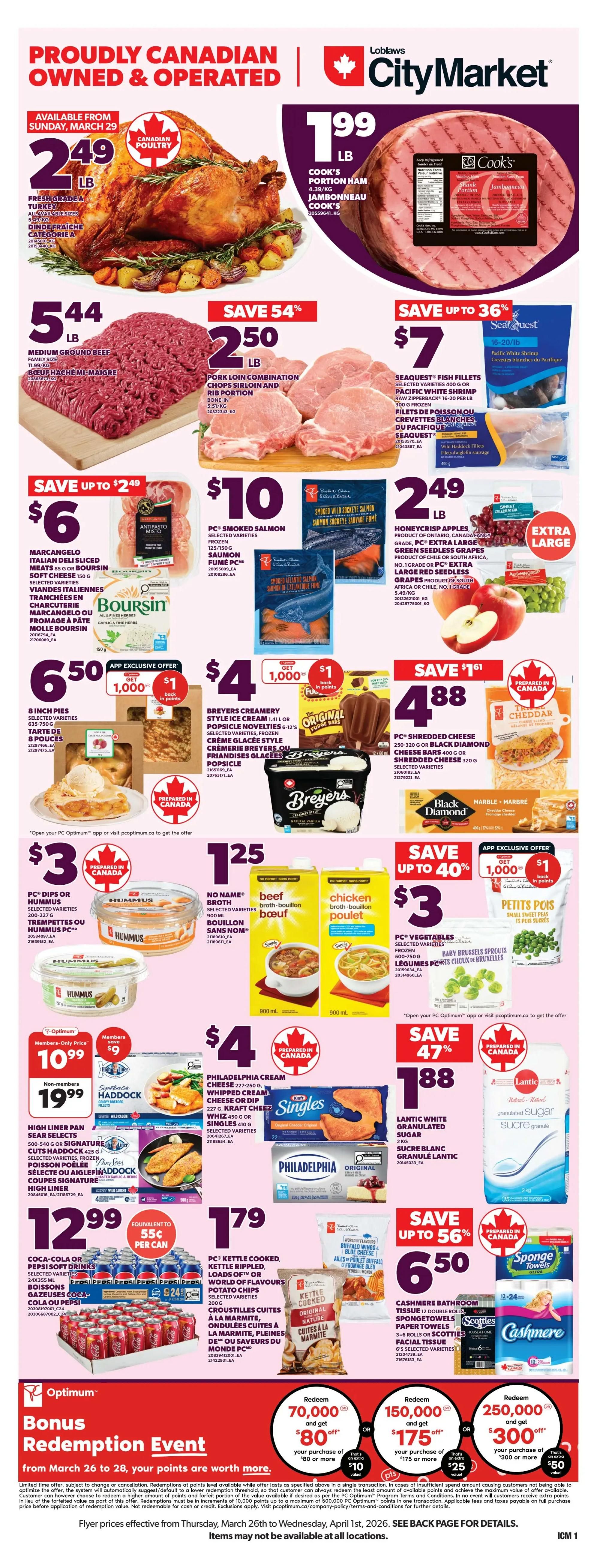 Loblaws City Market weekly flyer specials. Proudly Canadian owned & operated. Available from Sunday, March 29, Fresh Grade A Turkey for $2.49 per pound. Cook's Portion Ham for $1.99 per pound. Medium Ground Beef for $5.44 per pound. Pork Loin Combination Chops Sirloin and Rib Portion for $2.50 per pound, save 54%. Seaquest Fish Fillets for $7, save up to 36%. Marcangelo Italian Deli Sliced Meats for $6, save up to $2.49. Boursin Cheese for $6.50. PC Smoked Salmon for $10. Honeycrisp Apples for $2.49 per pound, extra large size. 8 Inch Pies for $6.50. Breyers Creamery Style Ice Cream or Novelties for $4.88, save $1.61. PC Vegetables, including Baby Brussels Sprouts for $3, save up to 40%. No Name Broth (Beef or Chicken) for $1.25. PC Dips or Hummus for $3, prepared in Canada. Philadelphia Cream Cheese or Singles for $4, prepared in Canada. High Liner Pan Sear Selects or Signature Cuts Haddock for $10.99 (members only) or $19.99 (non-members), save $9. Coca-Cola or Pepsi Soft Drinks 24x355ml for $12.99, equivalent to 55 cents per can. PC Kettle Ripped, Loaded or World of Flavours Potato Chips for $1.79. Cashmere Bathroom Tissue 12 double rolls, Spongetowels Paper Towels 6-8 rolls, or 3-6 facial tissues for $6.50. Lantic White Granulated Sugar for $1.88, save 47%. Bonus Redemption Event from March 26 to April 1, where your points are worth more. Redeem 70,000 points and get $80 off your purchase of $80 or more. Redeem 150,000 points and get $175 off your purchase of $175 or more. Redeem 250,000 points and get $300 off your purchase of $300 or more. Flyer prices effective Thursday, March 26th to Wednesday, April 1st, 2026. Items may not be available at all locations.